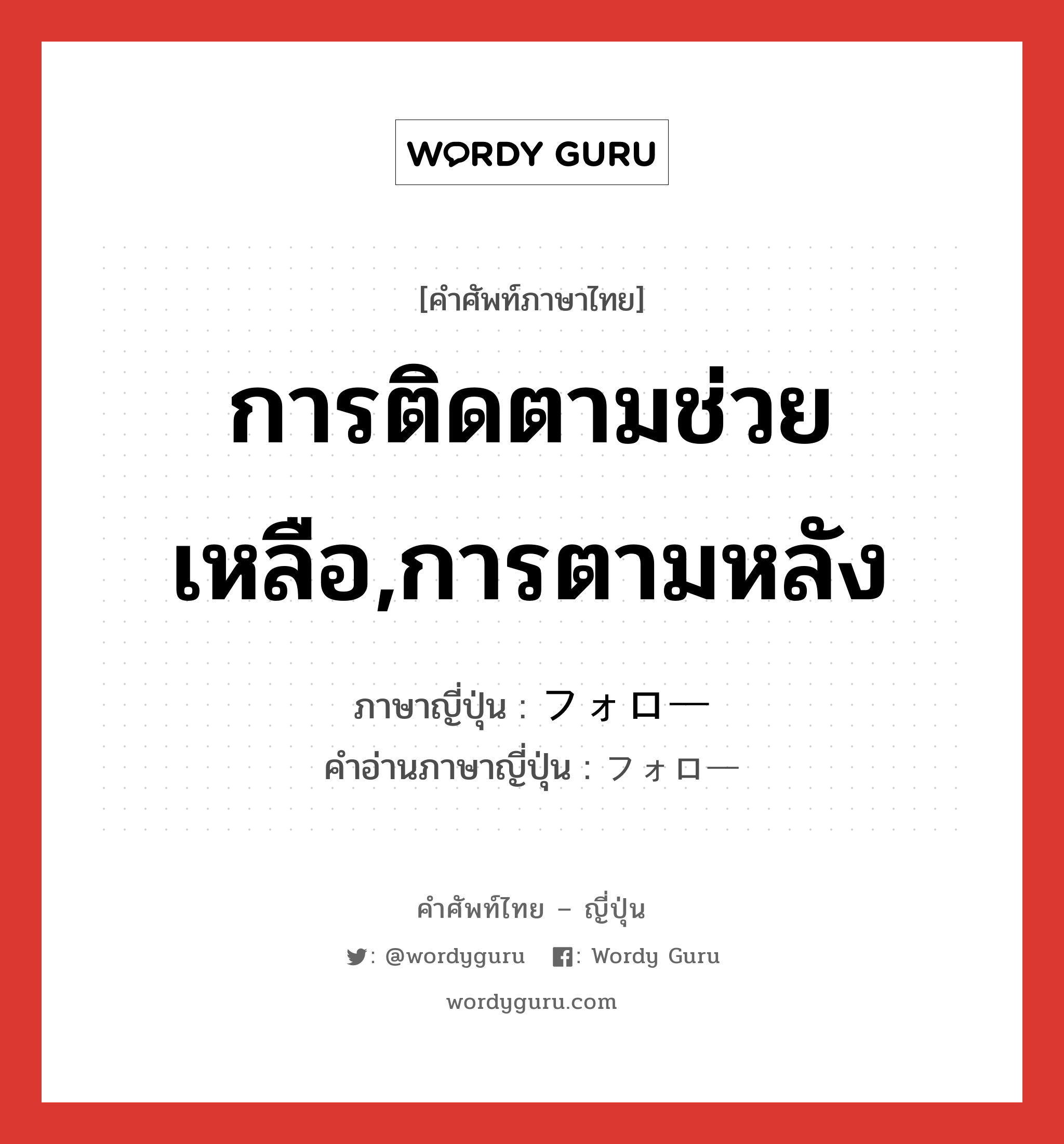 การติดตามช่วยเหลือ,การตามหลัง ภาษาญี่ปุ่นคืออะไร, คำศัพท์ภาษาไทย - ญี่ปุ่น การติดตามช่วยเหลือ,การตามหลัง ภาษาญี่ปุ่น フォロー คำอ่านภาษาญี่ปุ่น フォロー หมวด n หมวด n