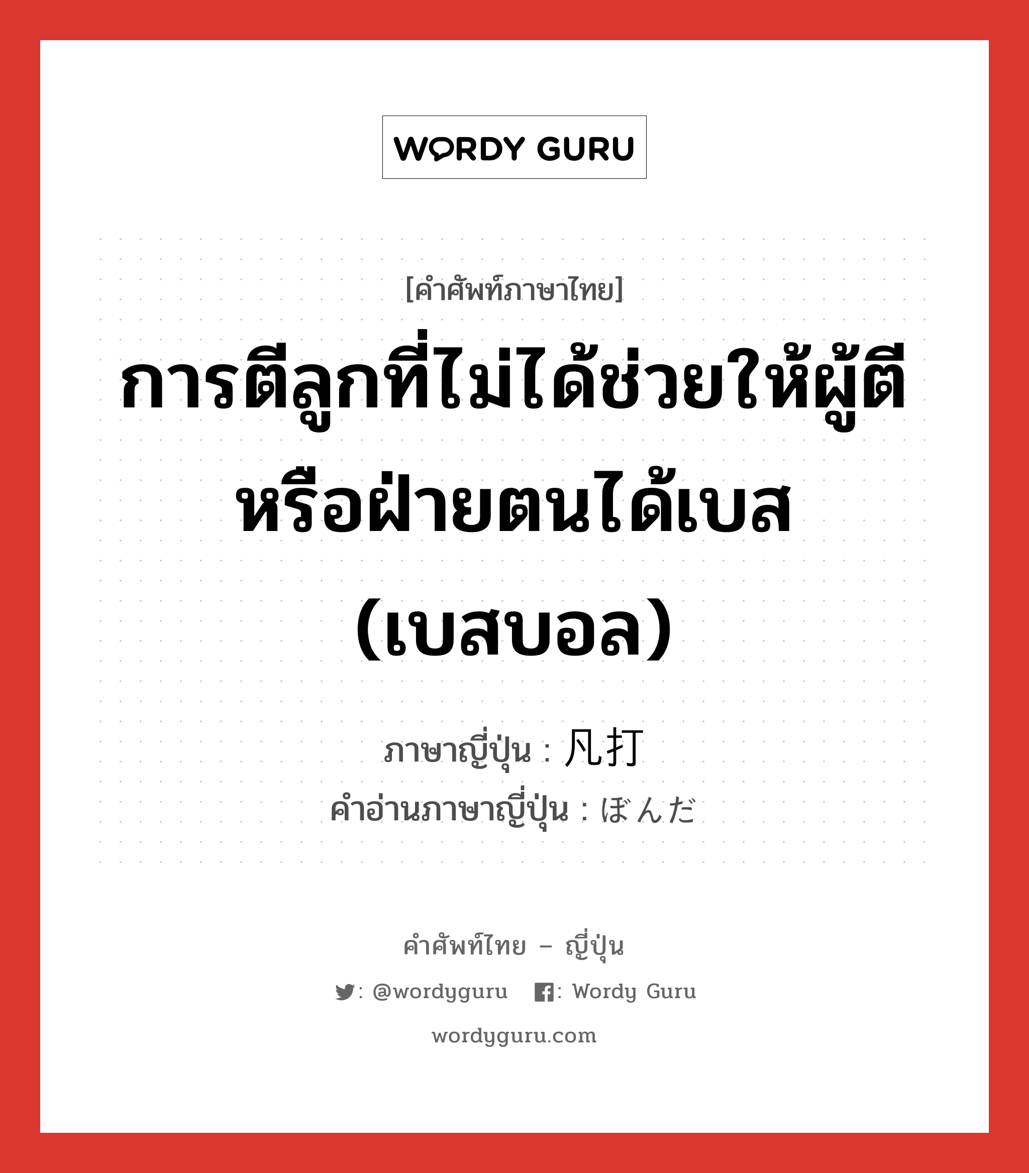 การตีลูกที่ไม่ได้ช่วยให้ผู้ตีหรือฝ่ายตนได้เบส (เบสบอล) ภาษาญี่ปุ่นคืออะไร, คำศัพท์ภาษาไทย - ญี่ปุ่น การตีลูกที่ไม่ได้ช่วยให้ผู้ตีหรือฝ่ายตนได้เบส (เบสบอล) ภาษาญี่ปุ่น 凡打 คำอ่านภาษาญี่ปุ่น ぼんだ หมวด n หมวด n