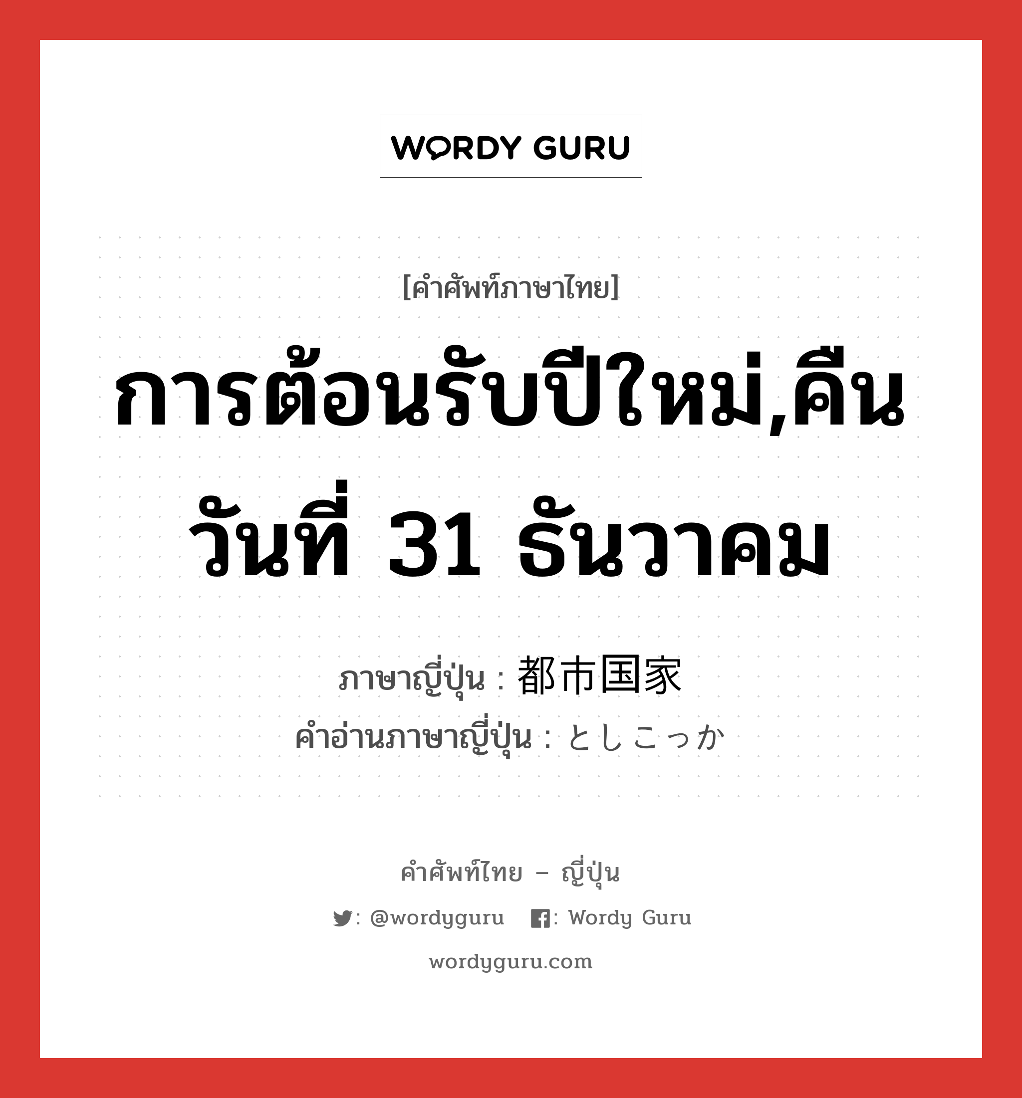 การต้อนรับปีใหม่,คืนวันที่ 31 ธันวาคม ภาษาญี่ปุ่นคืออะไร, คำศัพท์ภาษาไทย - ญี่ปุ่น การต้อนรับปีใหม่,คืนวันที่ 31 ธันวาคม ภาษาญี่ปุ่น 都市国家 คำอ่านภาษาญี่ปุ่น としこっか หมวด n หมวด n