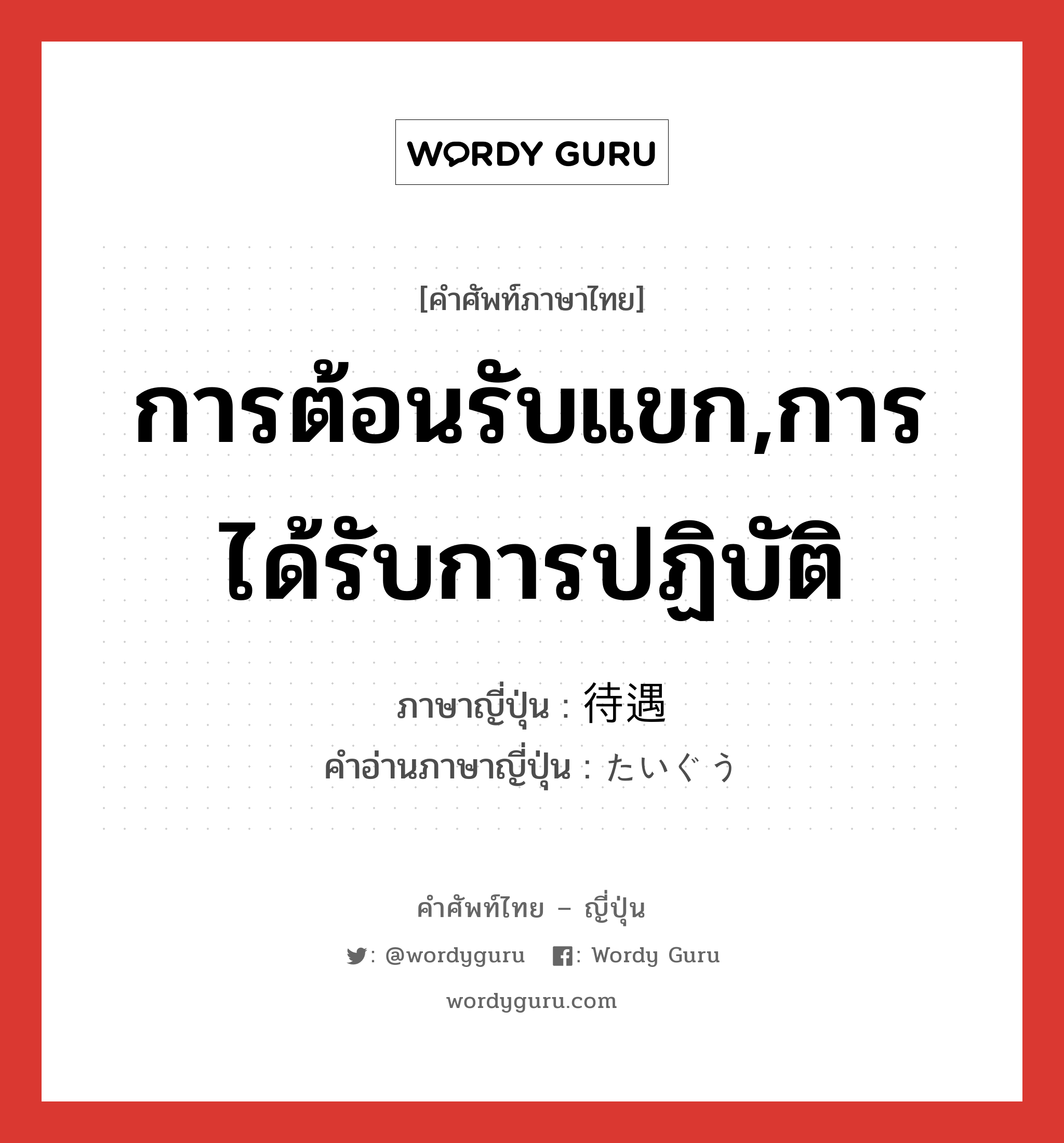 การต้อนรับแขก,การได้รับการปฏิบัติ ภาษาญี่ปุ่นคืออะไร, คำศัพท์ภาษาไทย - ญี่ปุ่น การต้อนรับแขก,การได้รับการปฏิบัติ ภาษาญี่ปุ่น 待遇 คำอ่านภาษาญี่ปุ่น たいぐう หมวด n หมวด n