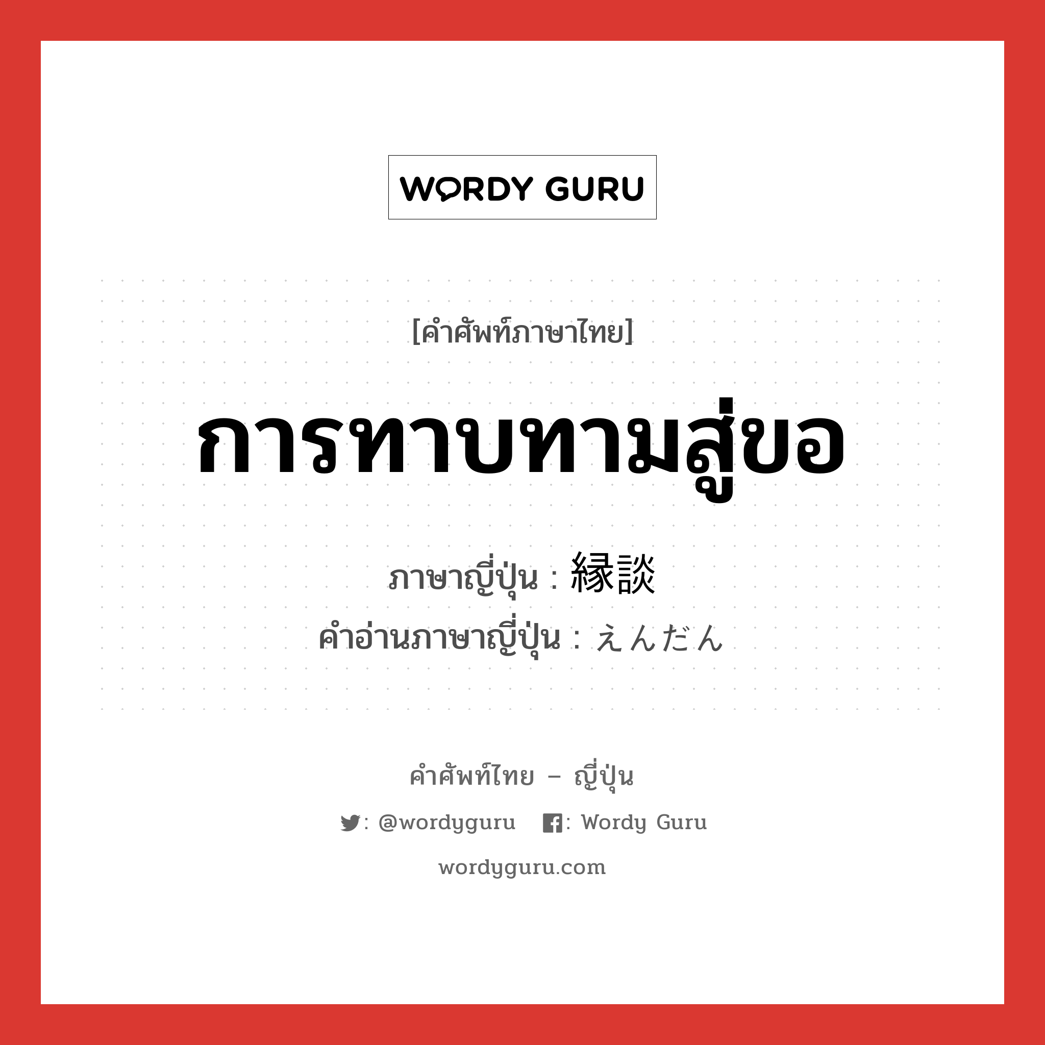 การทาบทามสู่ขอ ภาษาญี่ปุ่นคืออะไร, คำศัพท์ภาษาไทย - ญี่ปุ่น การทาบทามสู่ขอ ภาษาญี่ปุ่น 縁談 คำอ่านภาษาญี่ปุ่น えんだん หมวด n หมวด n