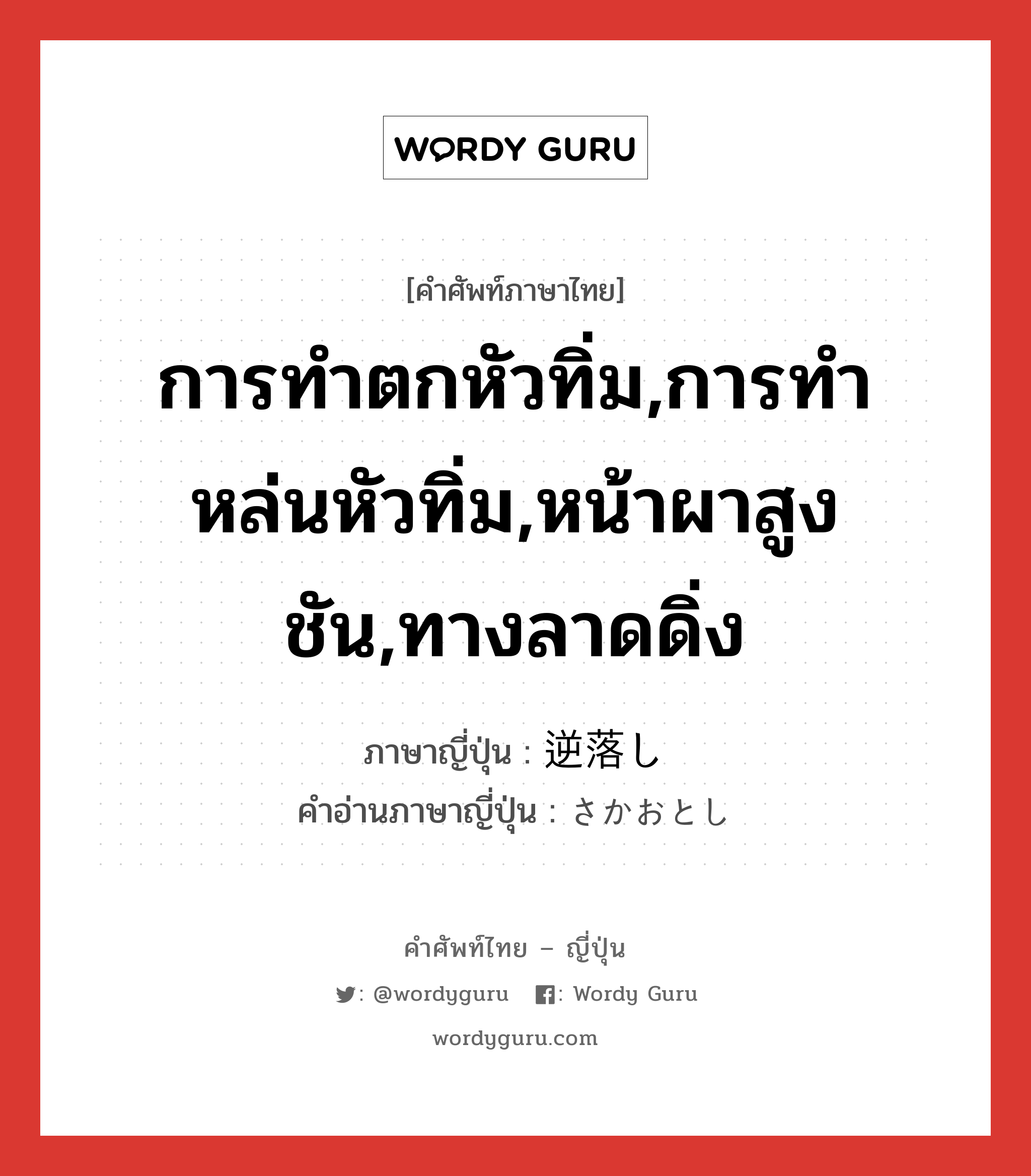 การทำตกหัวทิ่ม,การทำหล่นหัวทิ่ม,หน้าผาสูงชัน,ทางลาดดิ่ง ภาษาญี่ปุ่นคืออะไร, คำศัพท์ภาษาไทย - ญี่ปุ่น การทำตกหัวทิ่ม,การทำหล่นหัวทิ่ม,หน้าผาสูงชัน,ทางลาดดิ่ง ภาษาญี่ปุ่น 逆落し คำอ่านภาษาญี่ปุ่น さかおとし หมวด n หมวด n