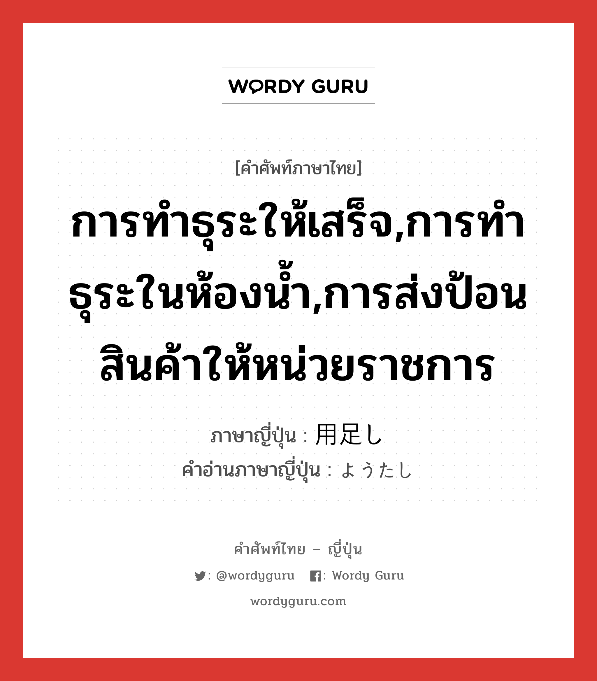 การทำธุระให้เสร็จ,การทำธุระในห้องน้ำ,การส่งป้อนสินค้าให้หน่วยราชการ ภาษาญี่ปุ่นคืออะไร, คำศัพท์ภาษาไทย - ญี่ปุ่น การทำธุระให้เสร็จ,การทำธุระในห้องน้ำ,การส่งป้อนสินค้าให้หน่วยราชการ ภาษาญี่ปุ่น 用足し คำอ่านภาษาญี่ปุ่น ようたし หมวด n หมวด n