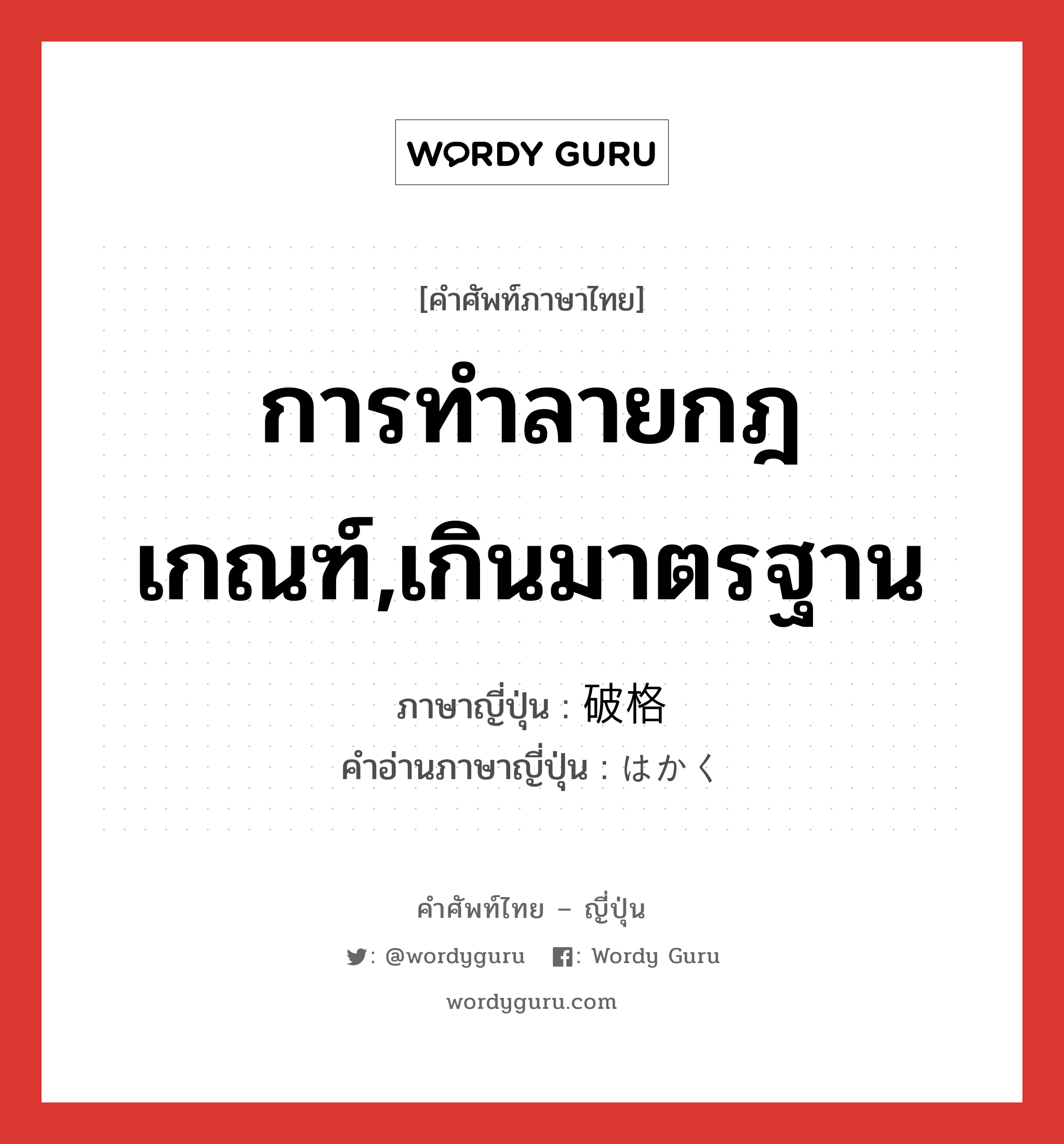 การทำลายกฎเกณฑ์,เกินมาตรฐาน ภาษาญี่ปุ่นคืออะไร, คำศัพท์ภาษาไทย - ญี่ปุ่น การทำลายกฎเกณฑ์,เกินมาตรฐาน ภาษาญี่ปุ่น 破格 คำอ่านภาษาญี่ปุ่น はかく หมวด adj-na หมวด adj-na