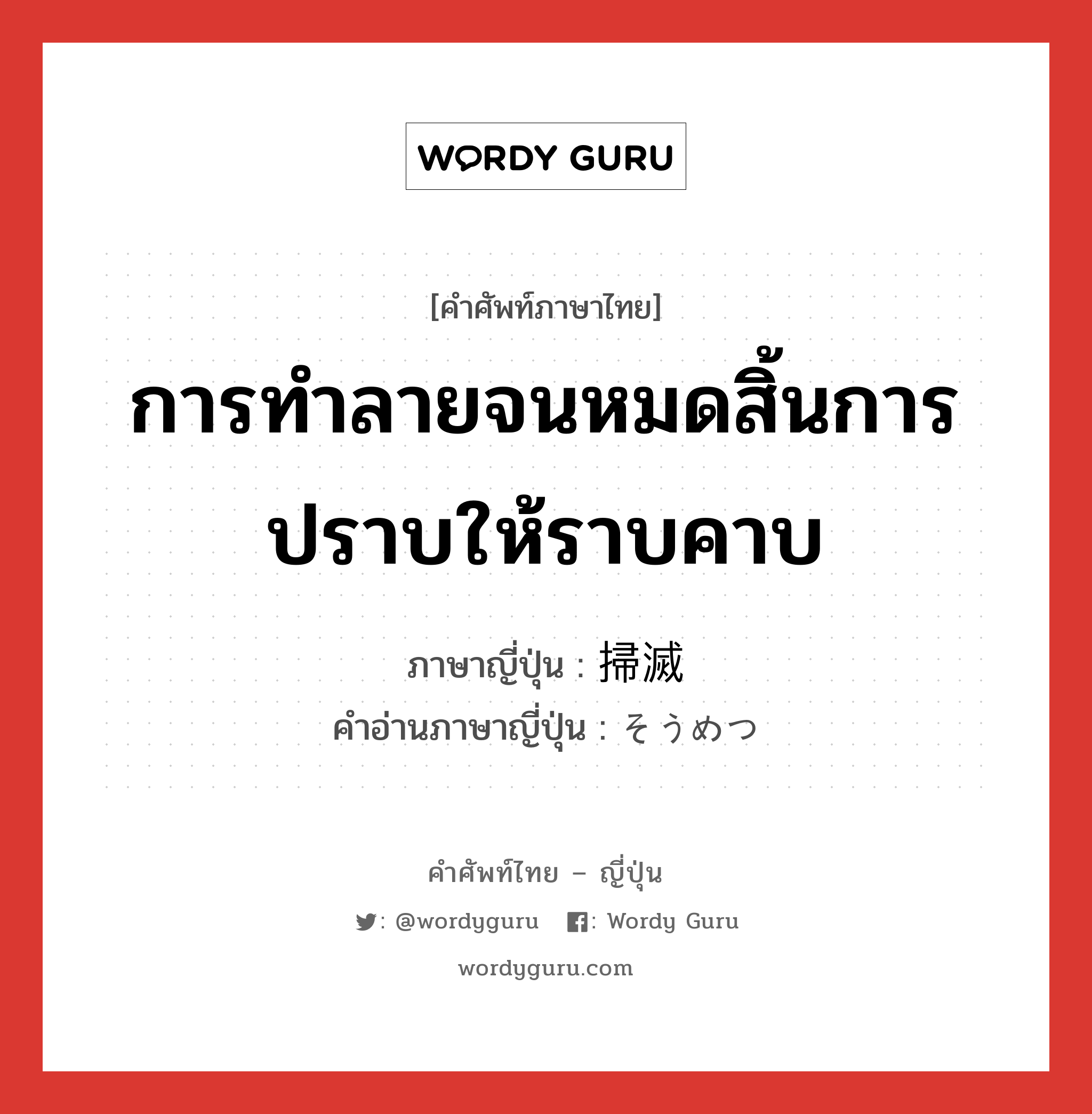 การทำลายจนหมดสิ้นการปราบให้ราบคาบ ภาษาญี่ปุ่นคืออะไร, คำศัพท์ภาษาไทย - ญี่ปุ่น การทำลายจนหมดสิ้นการปราบให้ราบคาบ ภาษาญี่ปุ่น 掃滅 คำอ่านภาษาญี่ปุ่น そうめつ หมวด n หมวด n