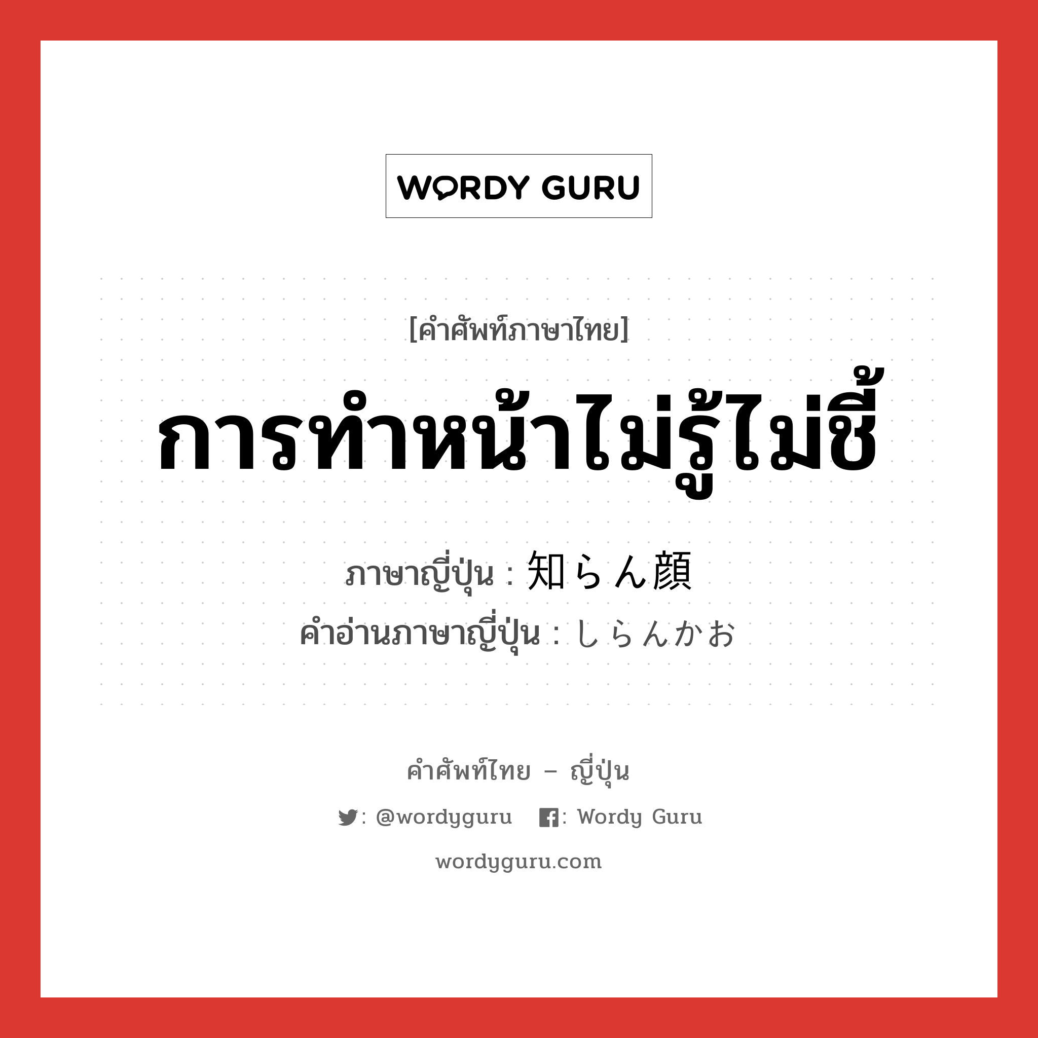 การทำหน้าไม่รู้ไม่ชี้ ภาษาญี่ปุ่นคืออะไร, คำศัพท์ภาษาไทย - ญี่ปุ่น การทำหน้าไม่รู้ไม่ชี้ ภาษาญี่ปุ่น 知らん顔 คำอ่านภาษาญี่ปุ่น しらんかお หมวด n หมวด n