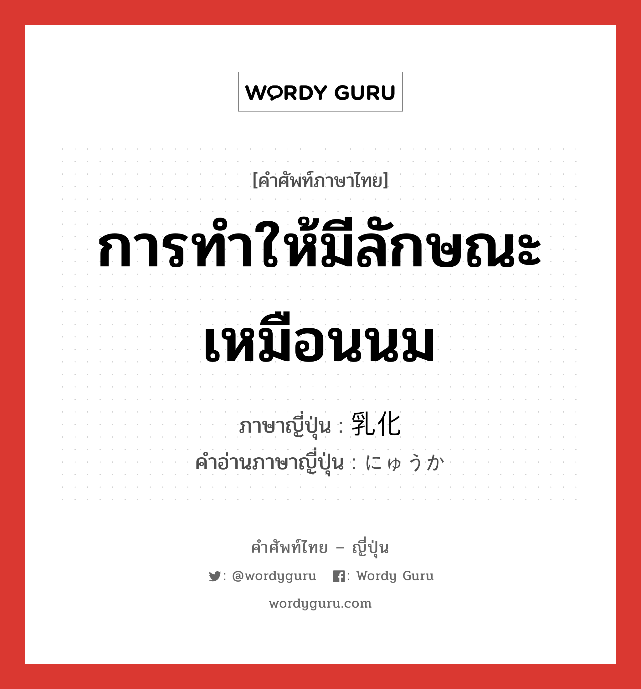 การทำให้มีลักษณะเหมือนนม ภาษาญี่ปุ่นคืออะไร, คำศัพท์ภาษาไทย - ญี่ปุ่น การทำให้มีลักษณะเหมือนนม ภาษาญี่ปุ่น 乳化 คำอ่านภาษาญี่ปุ่น にゅうか หมวด n หมวด n