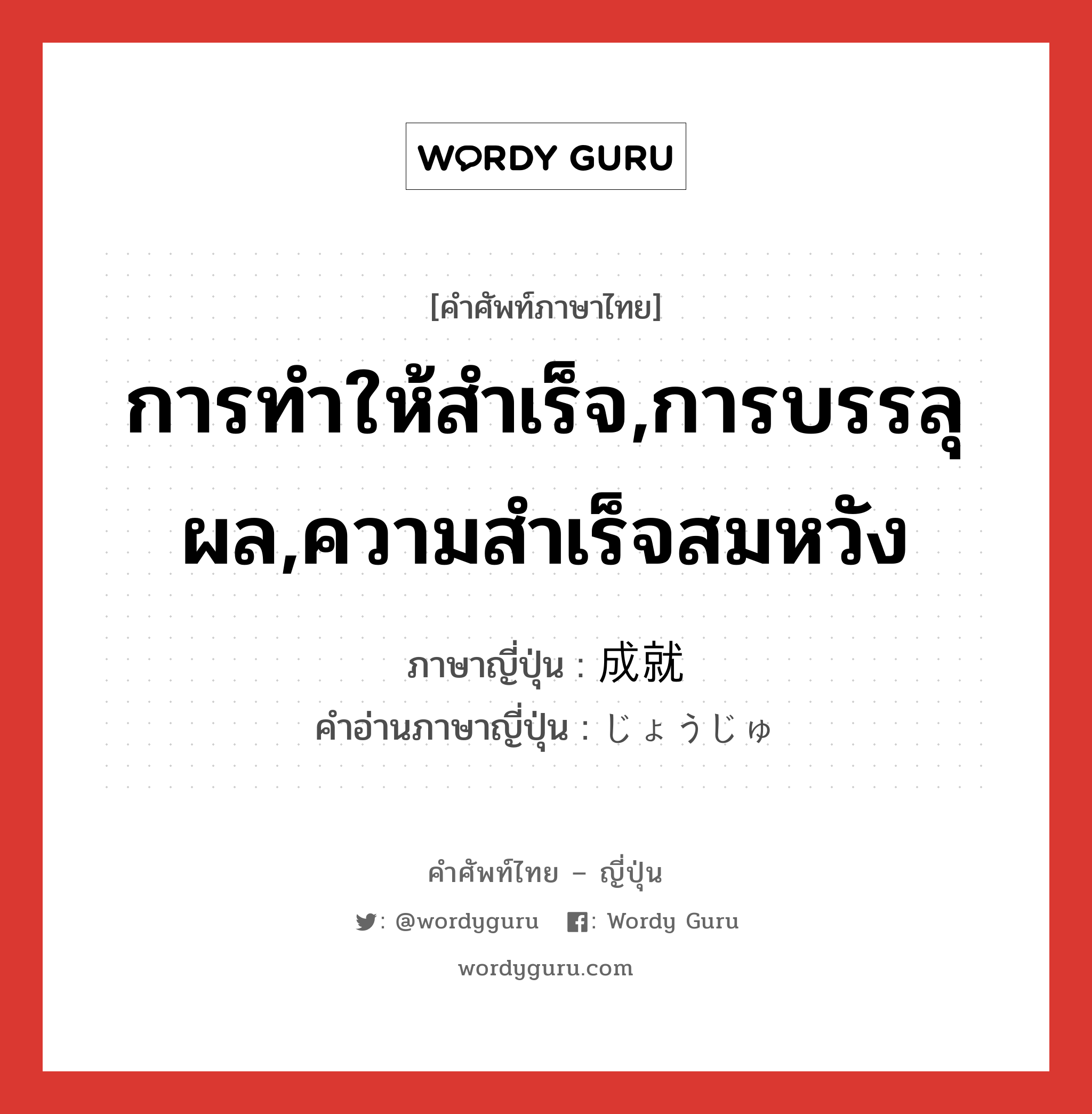 การทำให้สำเร็จ,การบรรลุผล,ความสำเร็จสมหวัง ภาษาญี่ปุ่นคืออะไร, คำศัพท์ภาษาไทย - ญี่ปุ่น การทำให้สำเร็จ,การบรรลุผล,ความสำเร็จสมหวัง ภาษาญี่ปุ่น 成就 คำอ่านภาษาญี่ปุ่น じょうじゅ หมวด n หมวด n