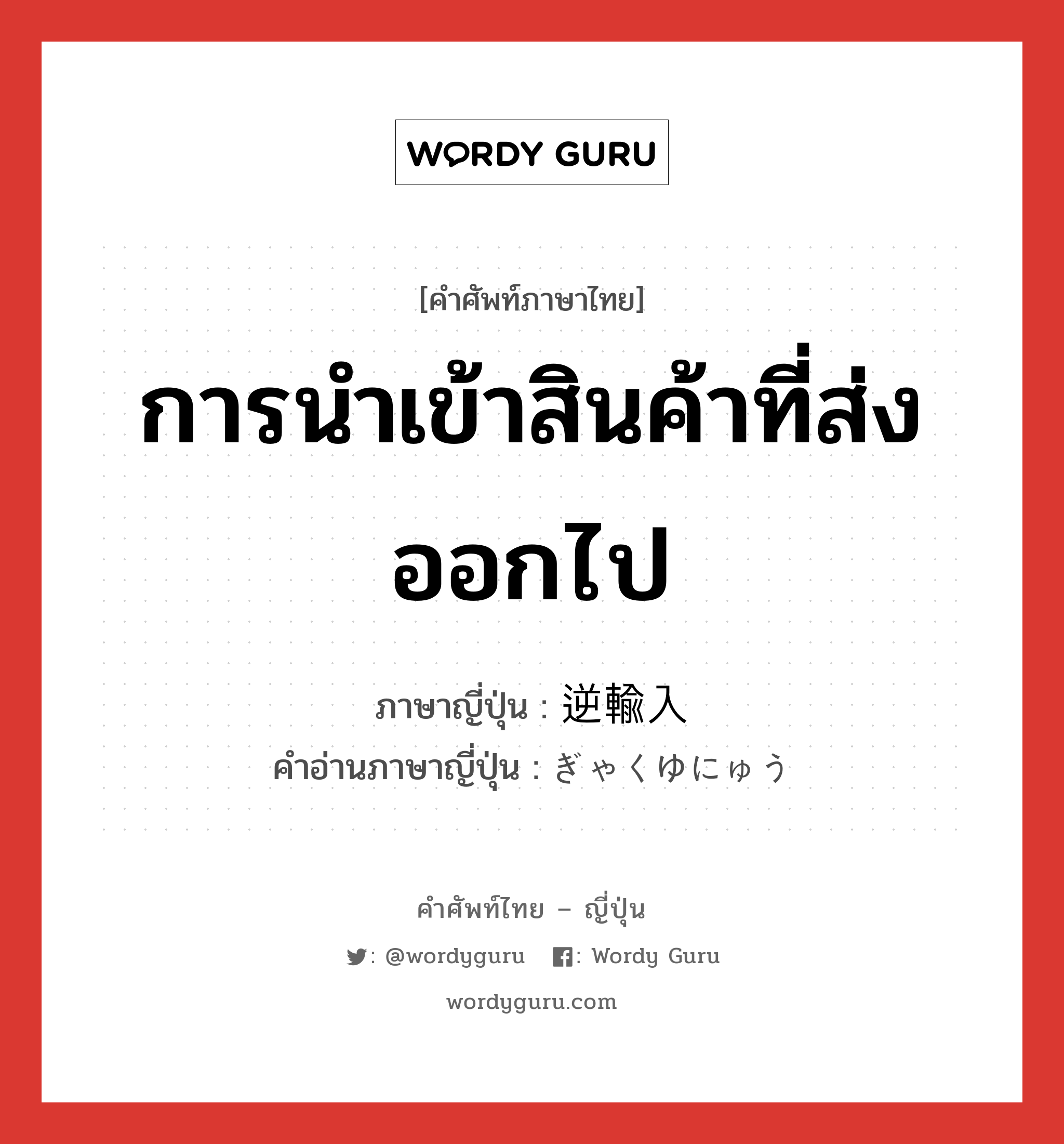 การนำเข้าสินค้าที่ส่งออกไป ภาษาญี่ปุ่นคืออะไร, คำศัพท์ภาษาไทย - ญี่ปุ่น การนำเข้าสินค้าที่ส่งออกไป ภาษาญี่ปุ่น 逆輸入 คำอ่านภาษาญี่ปุ่น ぎゃくゆにゅう หมวด n หมวด n