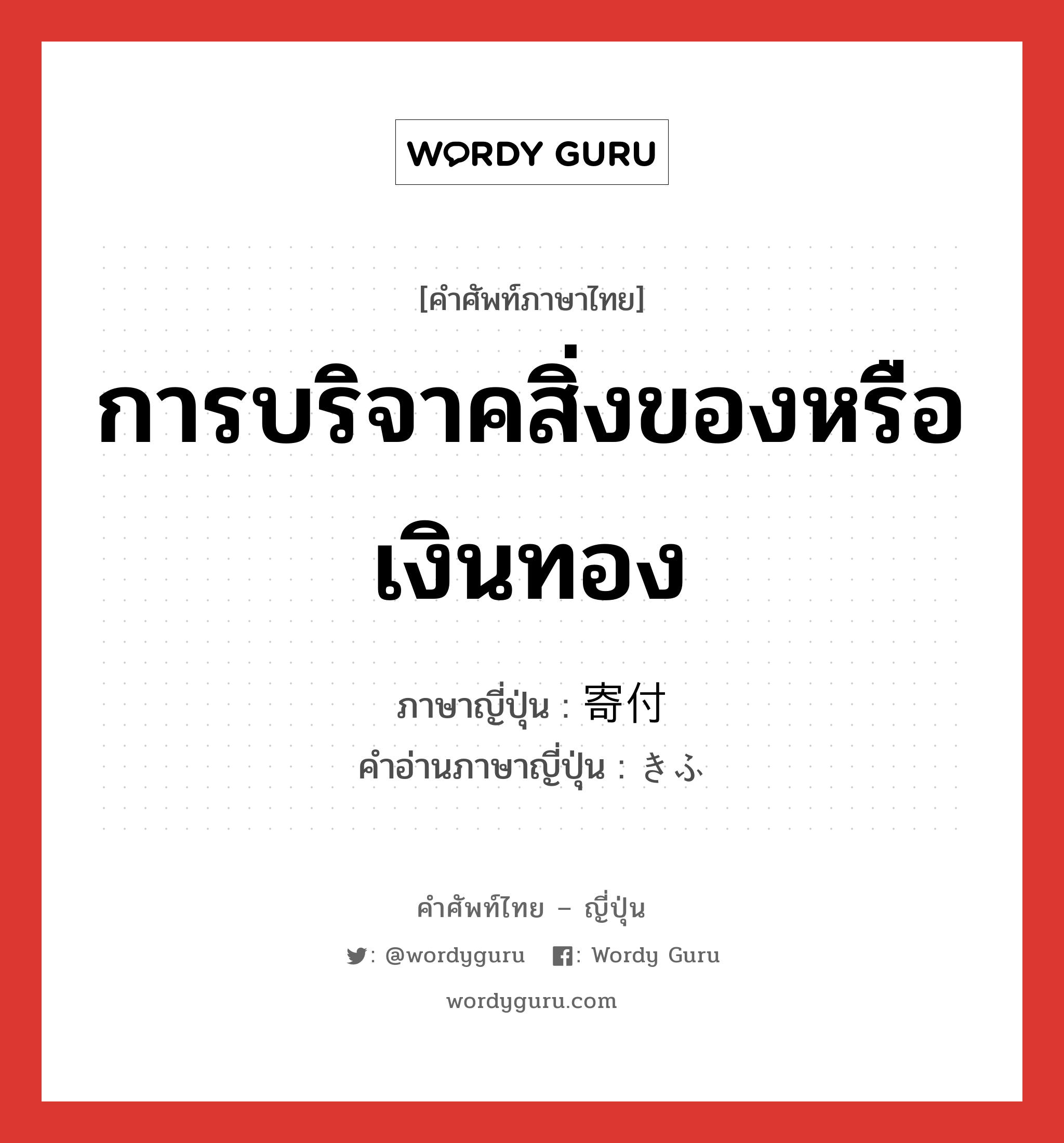 การบริจาคสิ่งของหรือเงินทอง ภาษาญี่ปุ่นคืออะไร, คำศัพท์ภาษาไทย - ญี่ปุ่น การบริจาคสิ่งของหรือเงินทอง ภาษาญี่ปุ่น 寄付 คำอ่านภาษาญี่ปุ่น きふ หมวด n หมวด n