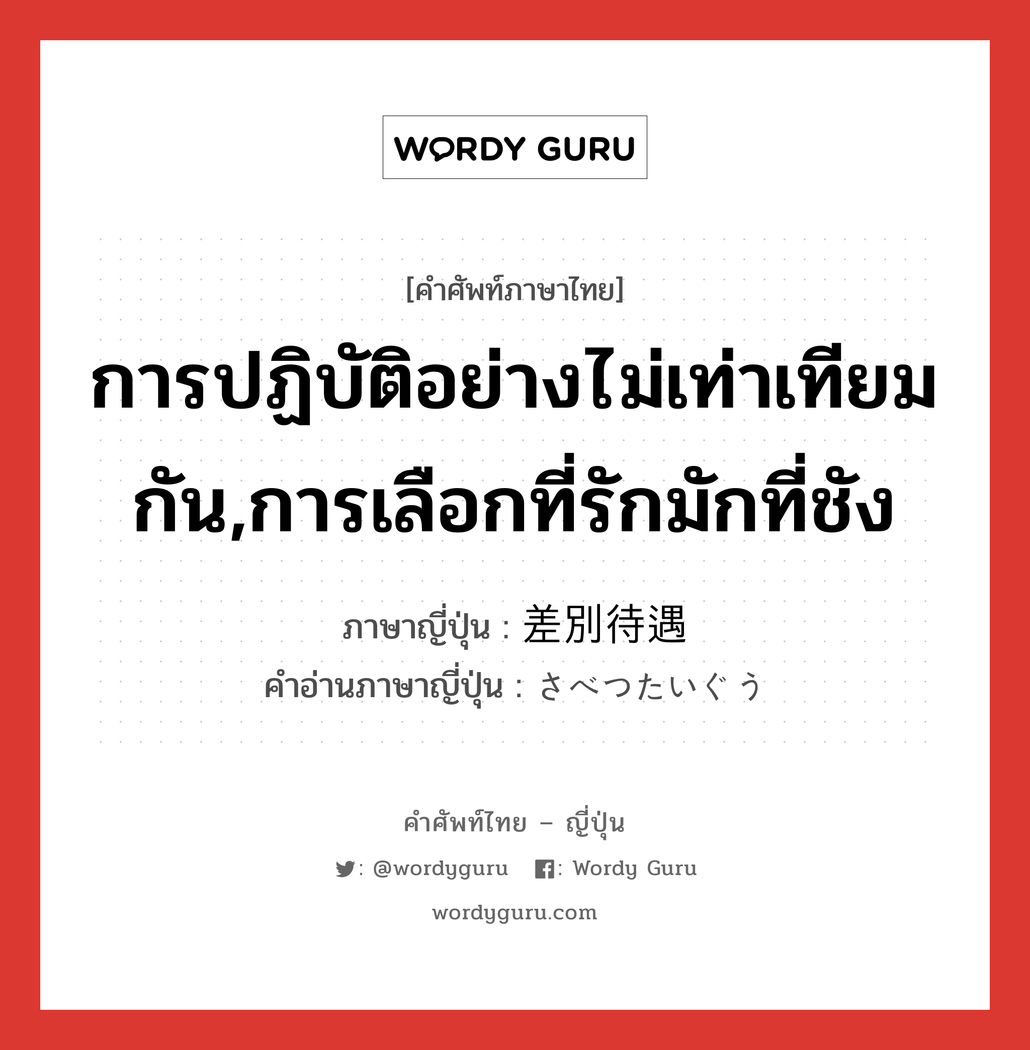 การปฏิบัติอย่างไม่เท่าเทียมกัน,การเลือกที่รักมักที่ชัง ภาษาญี่ปุ่นคืออะไร, คำศัพท์ภาษาไทย - ญี่ปุ่น การปฏิบัติอย่างไม่เท่าเทียมกัน,การเลือกที่รักมักที่ชัง ภาษาญี่ปุ่น 差別待遇 คำอ่านภาษาญี่ปุ่น さべつたいぐう หมวด n หมวด n