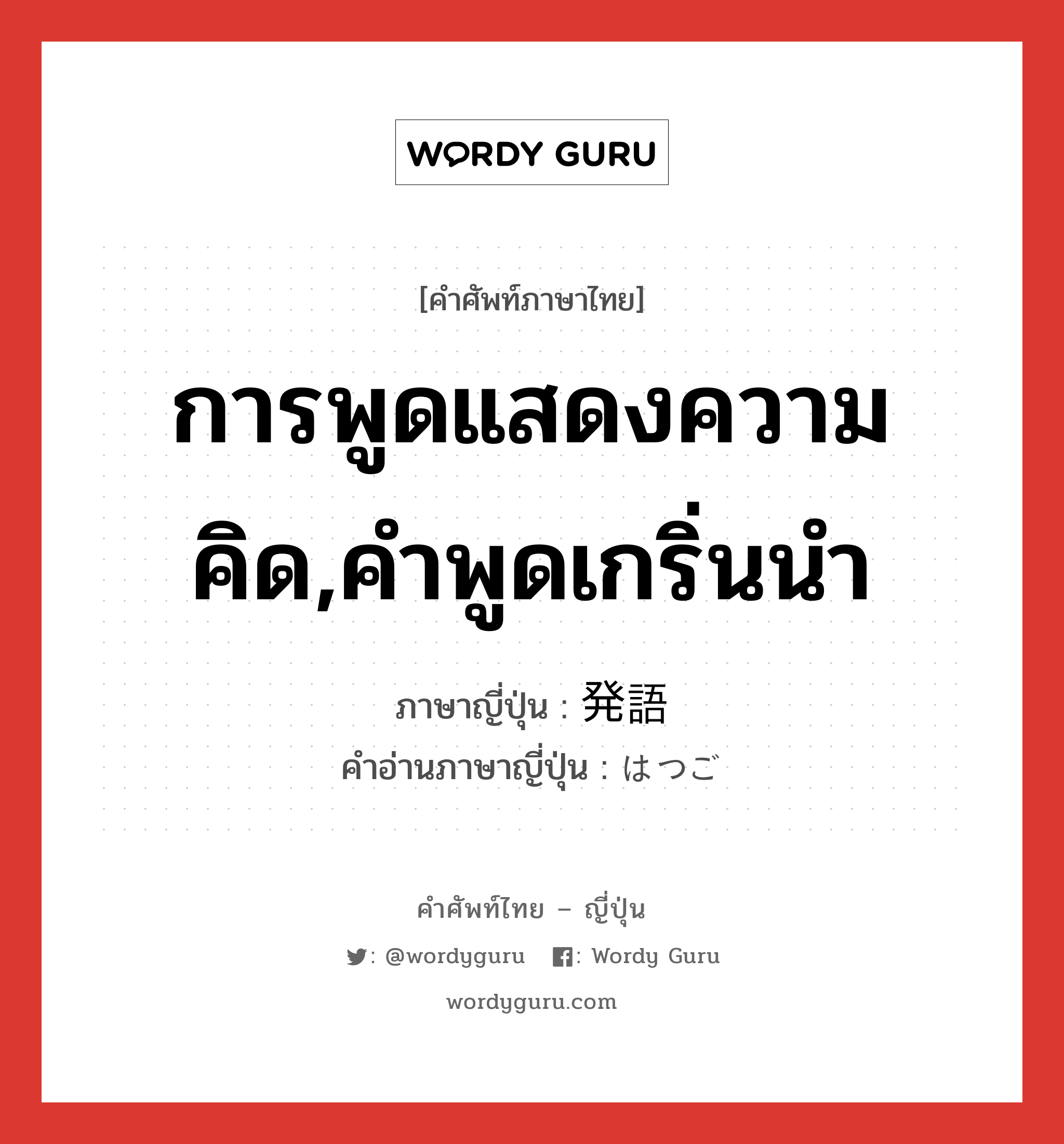 การพูดแสดงความคิด,คำพูดเกริ่นนำ ภาษาญี่ปุ่นคืออะไร, คำศัพท์ภาษาไทย - ญี่ปุ่น การพูดแสดงความคิด,คำพูดเกริ่นนำ ภาษาญี่ปุ่น 発語 คำอ่านภาษาญี่ปุ่น はつご หมวด n หมวด n