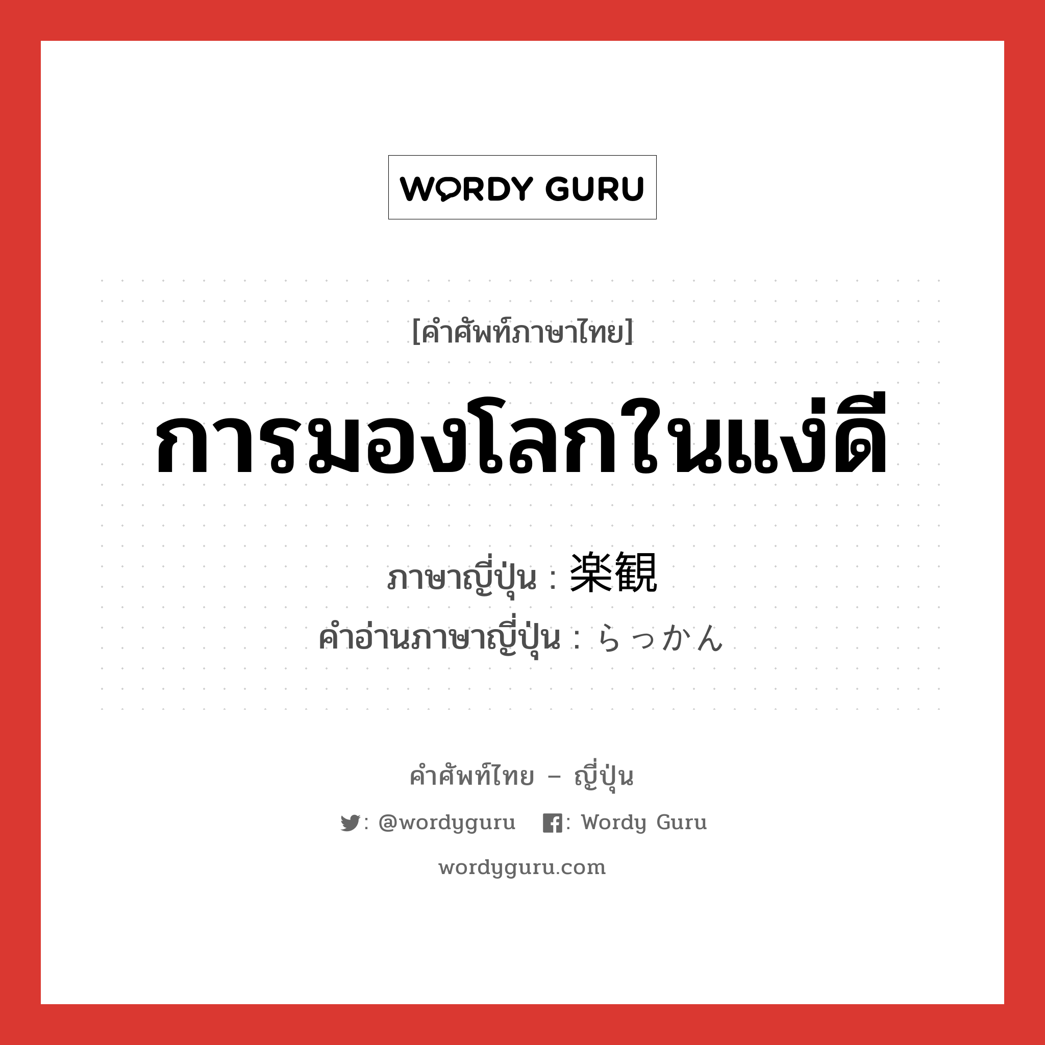 การมองโลกในแง่ดี ภาษาญี่ปุ่นคืออะไร, คำศัพท์ภาษาไทย - ญี่ปุ่น การมองโลกในแง่ดี ภาษาญี่ปุ่น 楽観 คำอ่านภาษาญี่ปุ่น らっかん หมวด n หมวด n