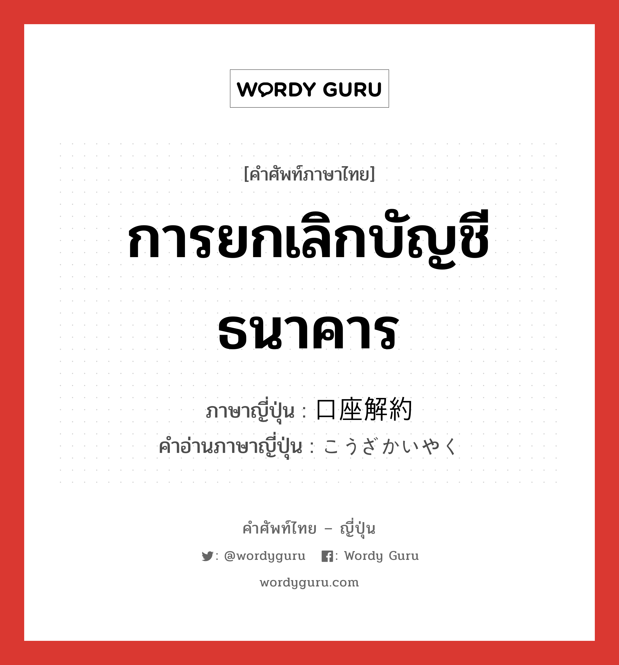 การยกเลิกบัญชีธนาคาร ภาษาญี่ปุ่นคืออะไร, คำศัพท์ภาษาไทย - ญี่ปุ่น การยกเลิกบัญชีธนาคาร ภาษาญี่ปุ่น 口座解約 คำอ่านภาษาญี่ปุ่น こうざかいやく หมวด n หมวด n