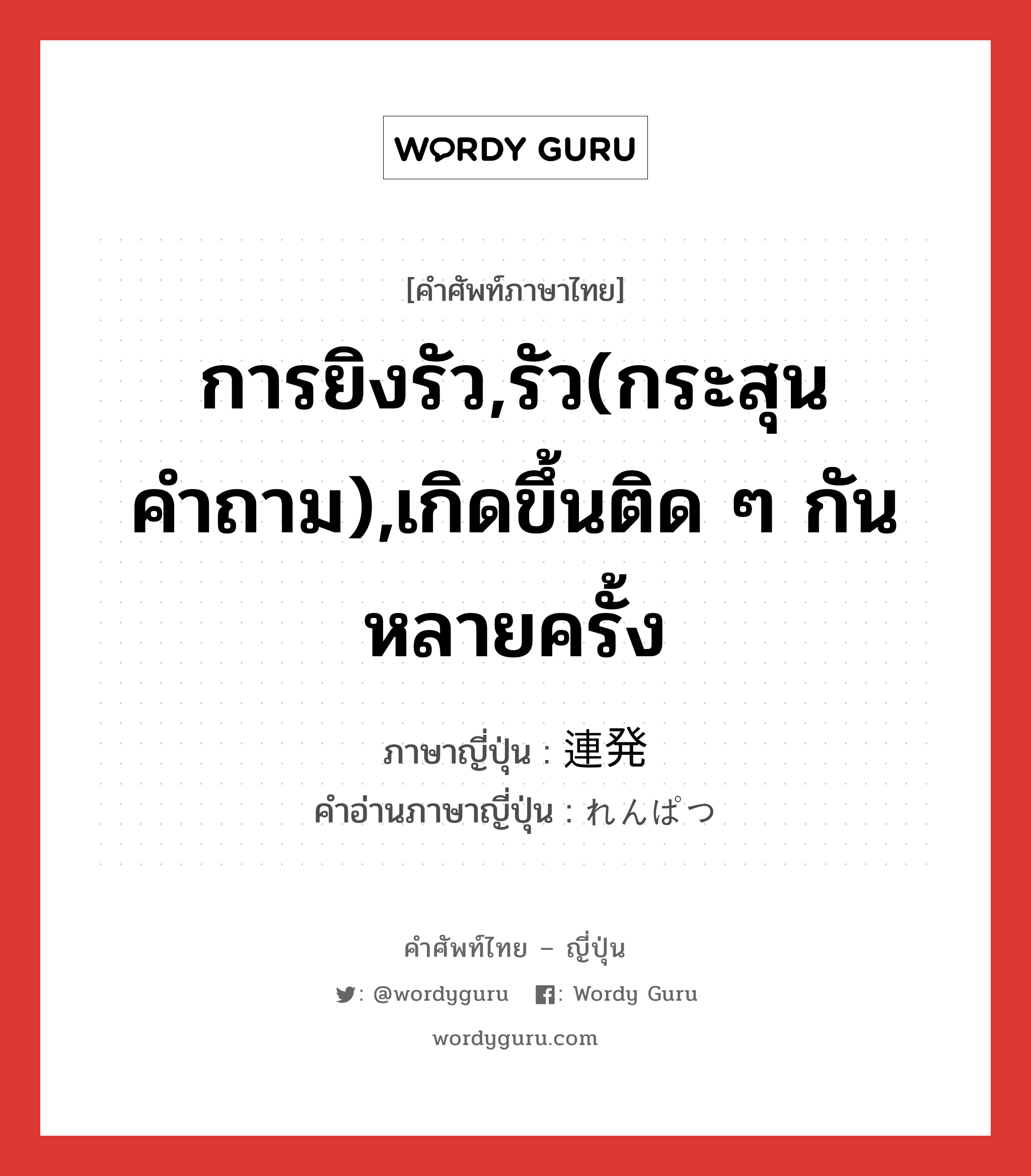 การยิงรัว,รัว(กระสุน คำถาม),เกิดขึ้นติด ๆ กันหลายครั้ง ภาษาญี่ปุ่นคืออะไร, คำศัพท์ภาษาไทย - ญี่ปุ่น การยิงรัว,รัว(กระสุน คำถาม),เกิดขึ้นติด ๆ กันหลายครั้ง ภาษาญี่ปุ่น 連発 คำอ่านภาษาญี่ปุ่น れんぱつ หมวด n หมวด n