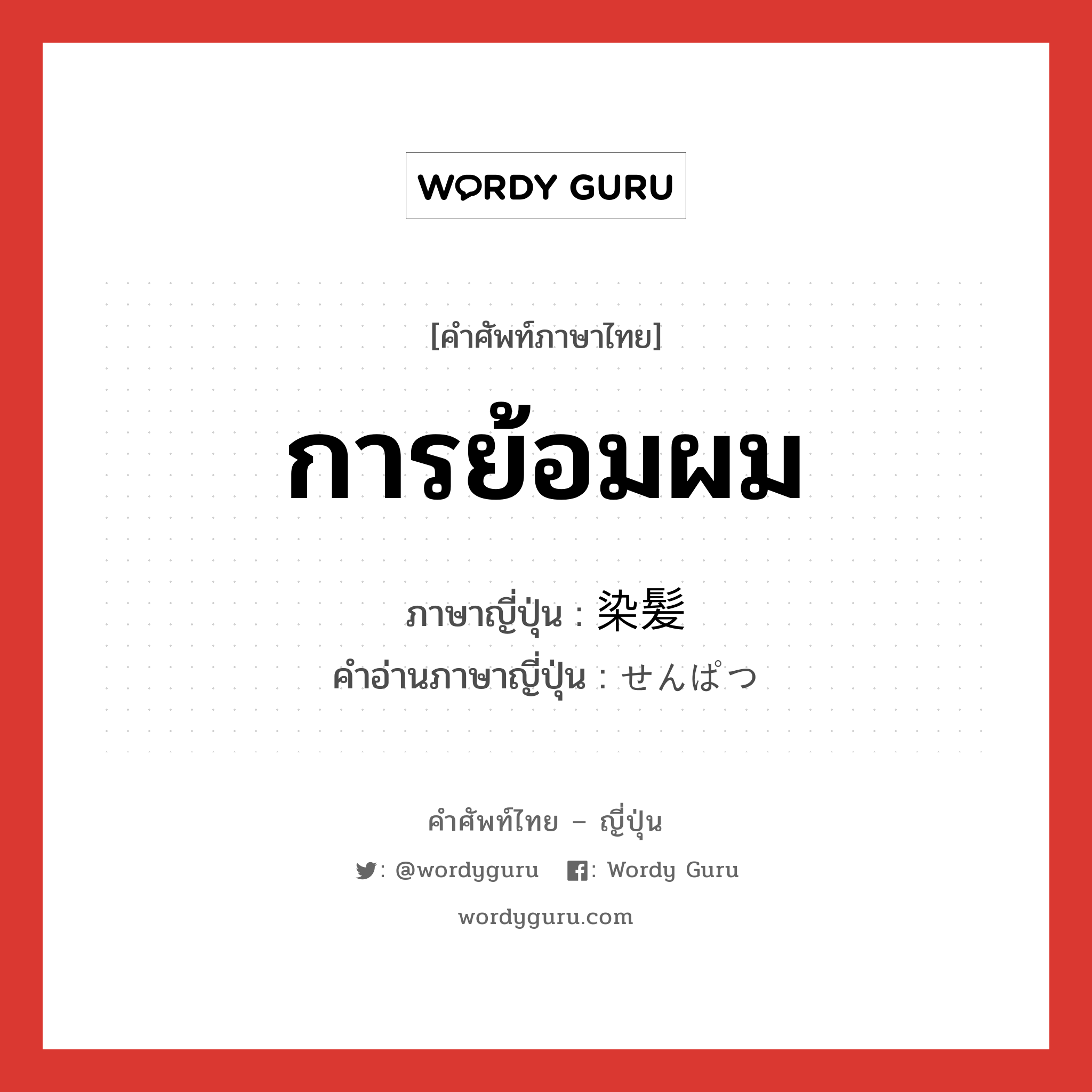 การย้อมผม ภาษาญี่ปุ่นคืออะไร, คำศัพท์ภาษาไทย - ญี่ปุ่น การย้อมผม ภาษาญี่ปุ่น 染髪 คำอ่านภาษาญี่ปุ่น せんぱつ หมวด n หมวด n