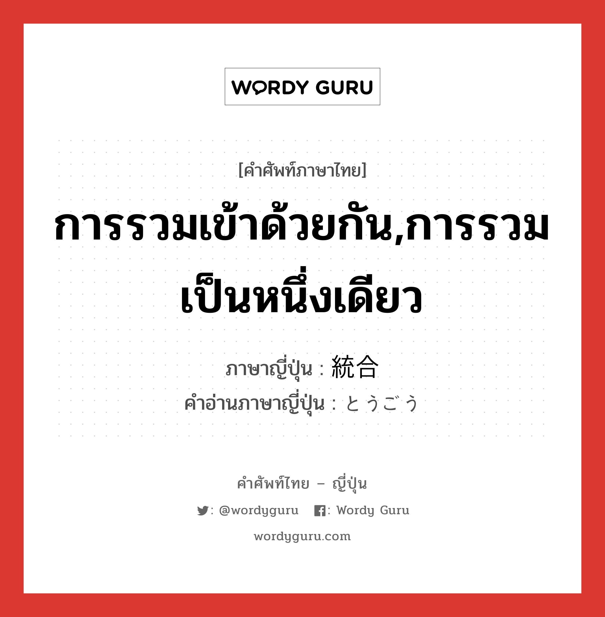 การรวมเข้าด้วยกัน,การรวมเป็นหนึ่งเดียว ภาษาญี่ปุ่นคืออะไร, คำศัพท์ภาษาไทย - ญี่ปุ่น การรวมเข้าด้วยกัน,การรวมเป็นหนึ่งเดียว ภาษาญี่ปุ่น 統合 คำอ่านภาษาญี่ปุ่น とうごう หมวด n หมวด n