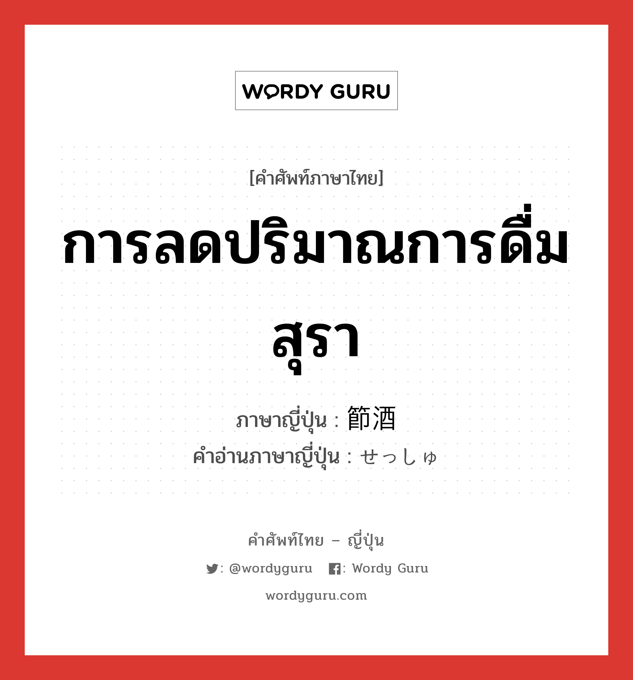 การลดปริมาณการดื่มสุรา ภาษาญี่ปุ่นคืออะไร, คำศัพท์ภาษาไทย - ญี่ปุ่น การลดปริมาณการดื่มสุรา ภาษาญี่ปุ่น 節酒 คำอ่านภาษาญี่ปุ่น せっしゅ หมวด n หมวด n