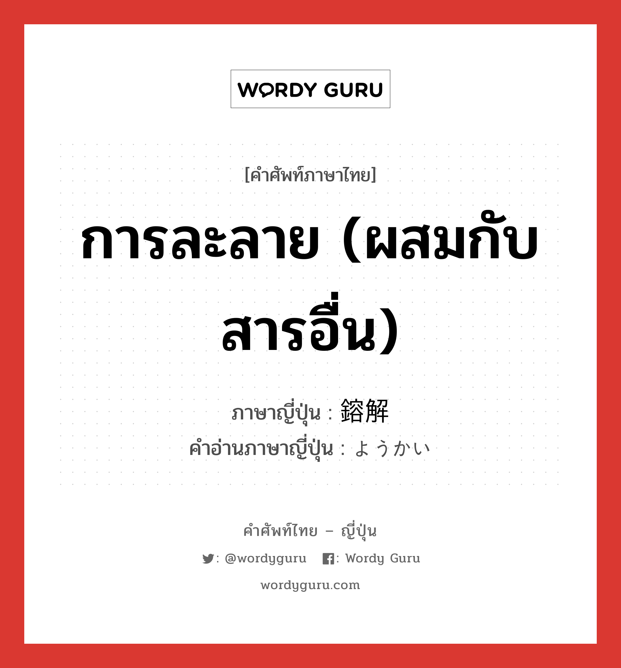 การละลาย (ผสมกับสารอื่น) ภาษาญี่ปุ่นคืออะไร, คำศัพท์ภาษาไทย - ญี่ปุ่น การละลาย (ผสมกับสารอื่น) ภาษาญี่ปุ่น 鎔解 คำอ่านภาษาญี่ปุ่น ようかい หมวด n หมวด n