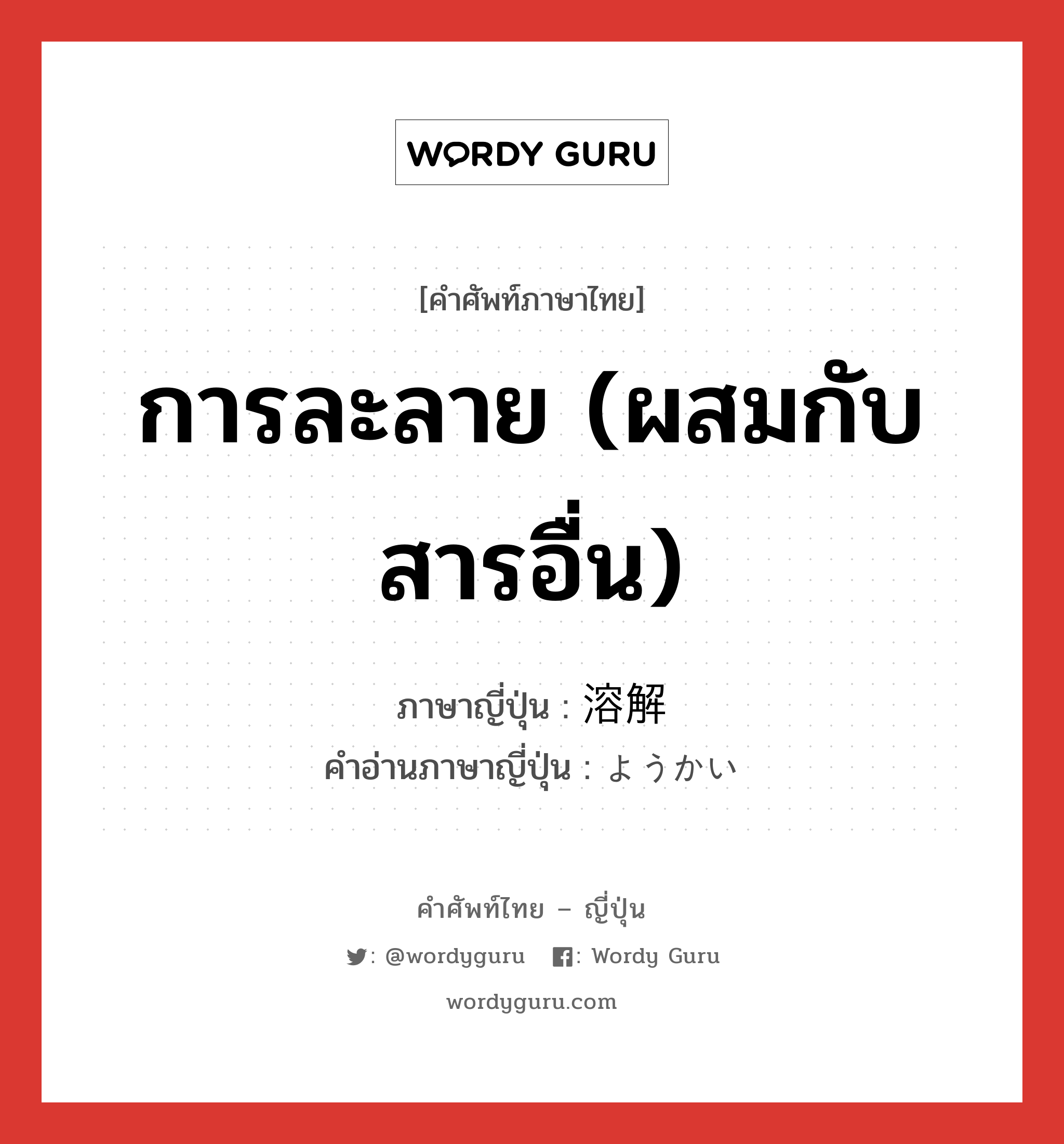 การละลาย (ผสมกับสารอื่น) ภาษาญี่ปุ่นคืออะไร, คำศัพท์ภาษาไทย - ญี่ปุ่น การละลาย (ผสมกับสารอื่น) ภาษาญี่ปุ่น 溶解 คำอ่านภาษาญี่ปุ่น ようかい หมวด n หมวด n