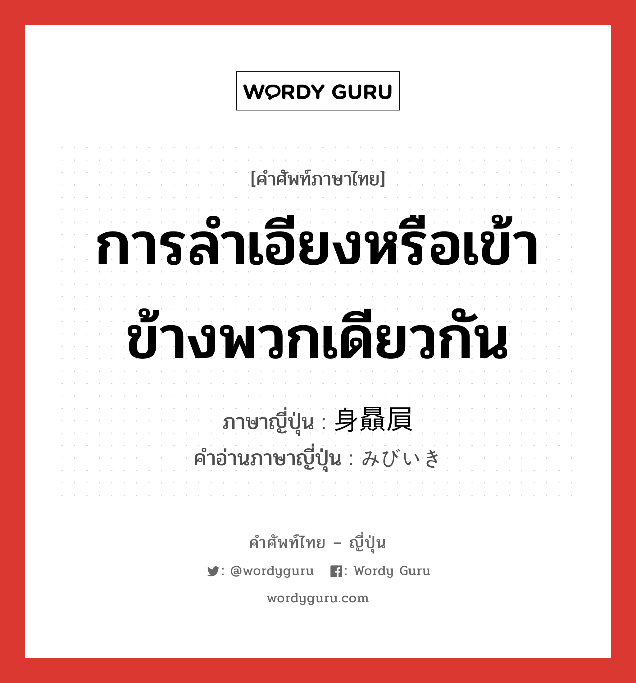 การลำเอียงหรือเข้าข้างพวกเดียวกัน ภาษาญี่ปุ่นคืออะไร, คำศัพท์ภาษาไทย - ญี่ปุ่น การลำเอียงหรือเข้าข้างพวกเดียวกัน ภาษาญี่ปุ่น 身贔屓 คำอ่านภาษาญี่ปุ่น みびいき หมวด n หมวด n