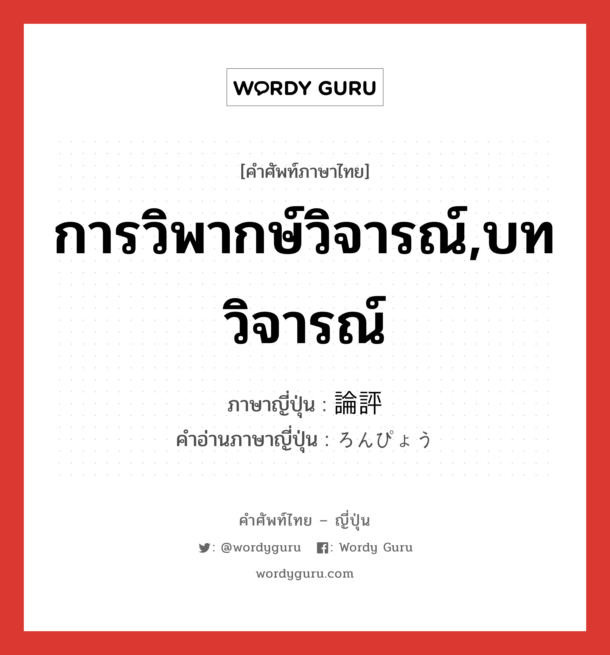 การวิพากษ์วิจารณ์,บทวิจารณ์ ภาษาญี่ปุ่นคืออะไร, คำศัพท์ภาษาไทย - ญี่ปุ่น การวิพากษ์วิจารณ์,บทวิจารณ์ ภาษาญี่ปุ่น 論評 คำอ่านภาษาญี่ปุ่น ろんぴょう หมวด n หมวด n