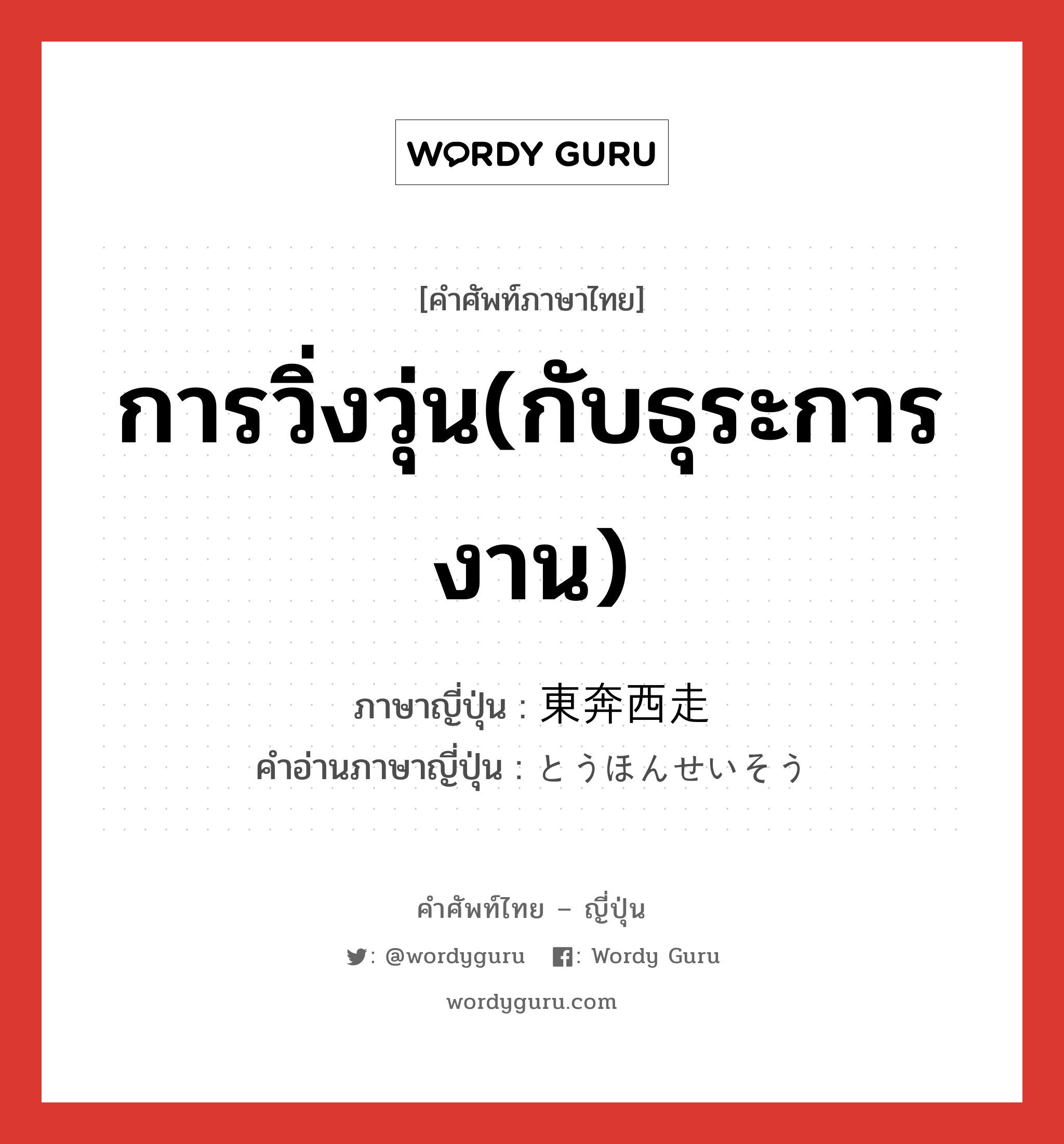 การวิ่งวุ่น(กับธุระการงาน) ภาษาญี่ปุ่นคืออะไร, คำศัพท์ภาษาไทย - ญี่ปุ่น การวิ่งวุ่น(กับธุระการงาน) ภาษาญี่ปุ่น 東奔西走 คำอ่านภาษาญี่ปุ่น とうほんせいそう หมวด n หมวด n