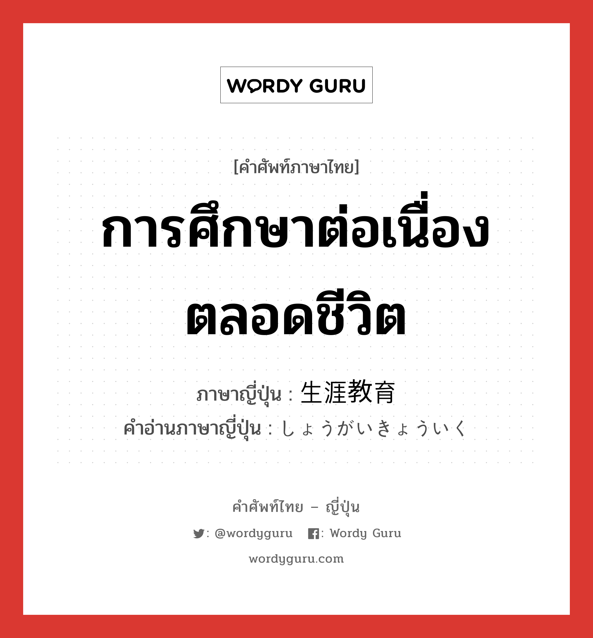 การศึกษาต่อเนื่องตลอดชีวิต ภาษาญี่ปุ่นคืออะไร, คำศัพท์ภาษาไทย - ญี่ปุ่น การศึกษาต่อเนื่องตลอดชีวิต ภาษาญี่ปุ่น 生涯教育 คำอ่านภาษาญี่ปุ่น しょうがいきょういく หมวด n หมวด n