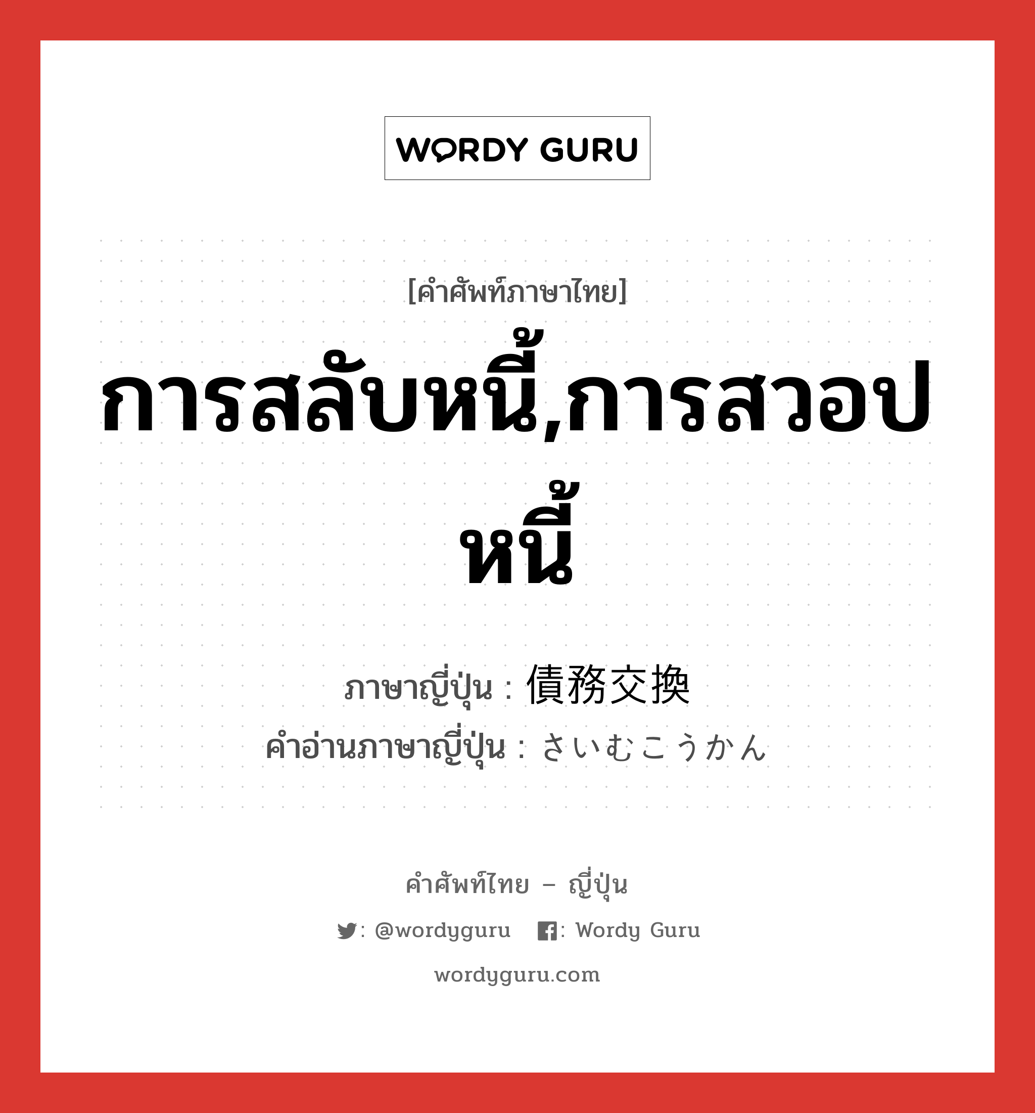 การสลับหนี้,การสวอปหนี้ ภาษาญี่ปุ่นคืออะไร, คำศัพท์ภาษาไทย - ญี่ปุ่น การสลับหนี้,การสวอปหนี้ ภาษาญี่ปุ่น 債務交換 คำอ่านภาษาญี่ปุ่น さいむこうかん หมวด n หมวด n