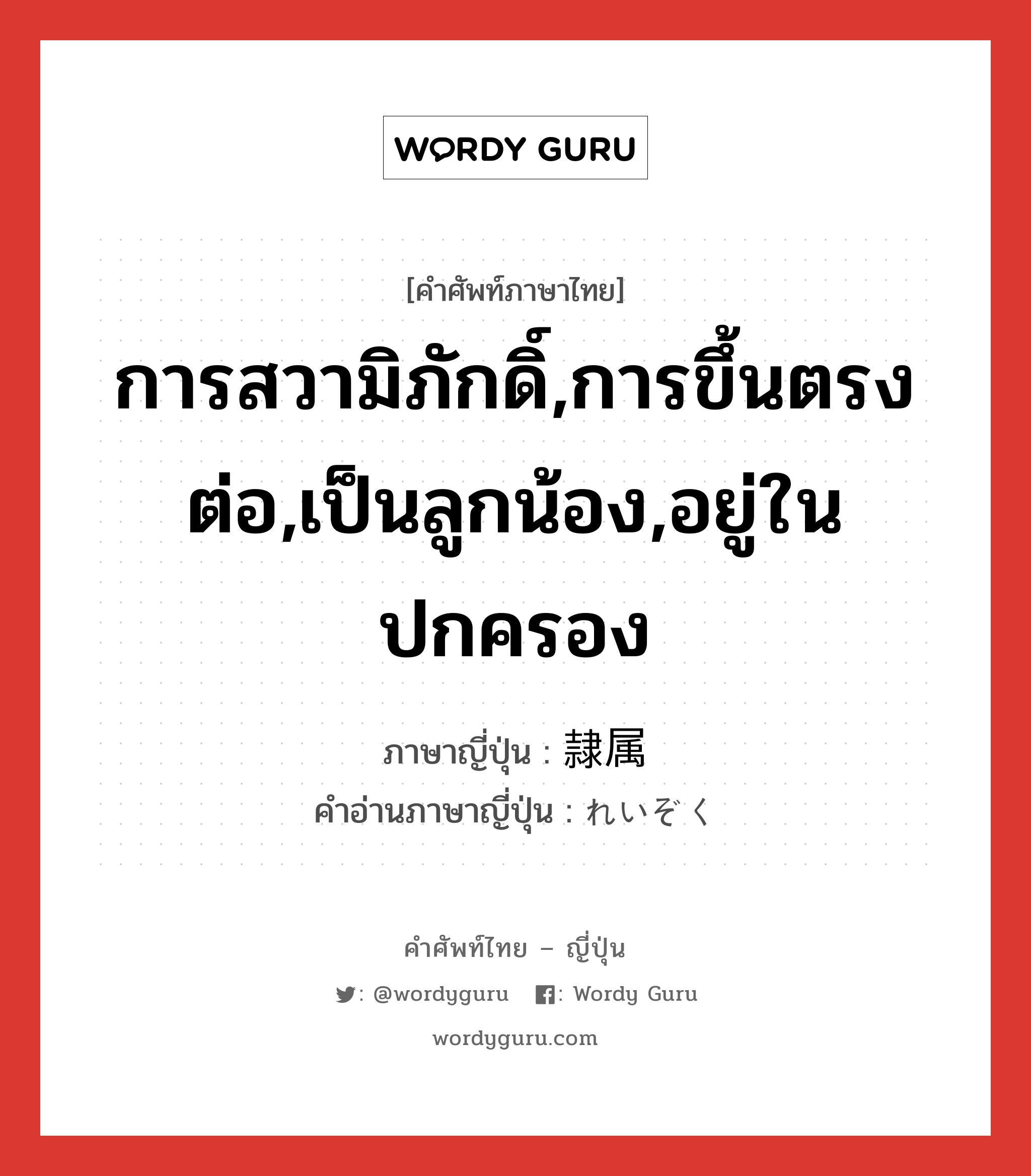 การสวามิภักดิ์,การขึ้นตรงต่อ,เป็นลูกน้อง,อยู่ในปกครอง ภาษาญี่ปุ่นคืออะไร, คำศัพท์ภาษาไทย - ญี่ปุ่น การสวามิภักดิ์,การขึ้นตรงต่อ,เป็นลูกน้อง,อยู่ในปกครอง ภาษาญี่ปุ่น 隷属 คำอ่านภาษาญี่ปุ่น れいぞく หมวด n หมวด n