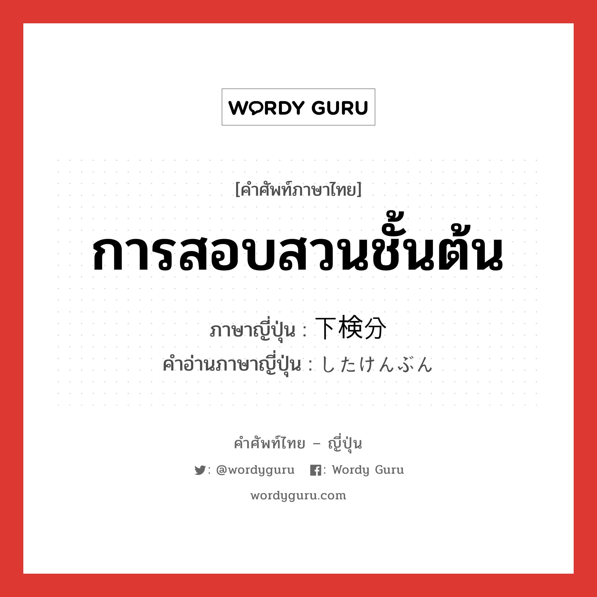 การสอบสวนชั้นต้น ภาษาญี่ปุ่นคืออะไร, คำศัพท์ภาษาไทย - ญี่ปุ่น การสอบสวนชั้นต้น ภาษาญี่ปุ่น 下検分 คำอ่านภาษาญี่ปุ่น したけんぶん หมวด n หมวด n