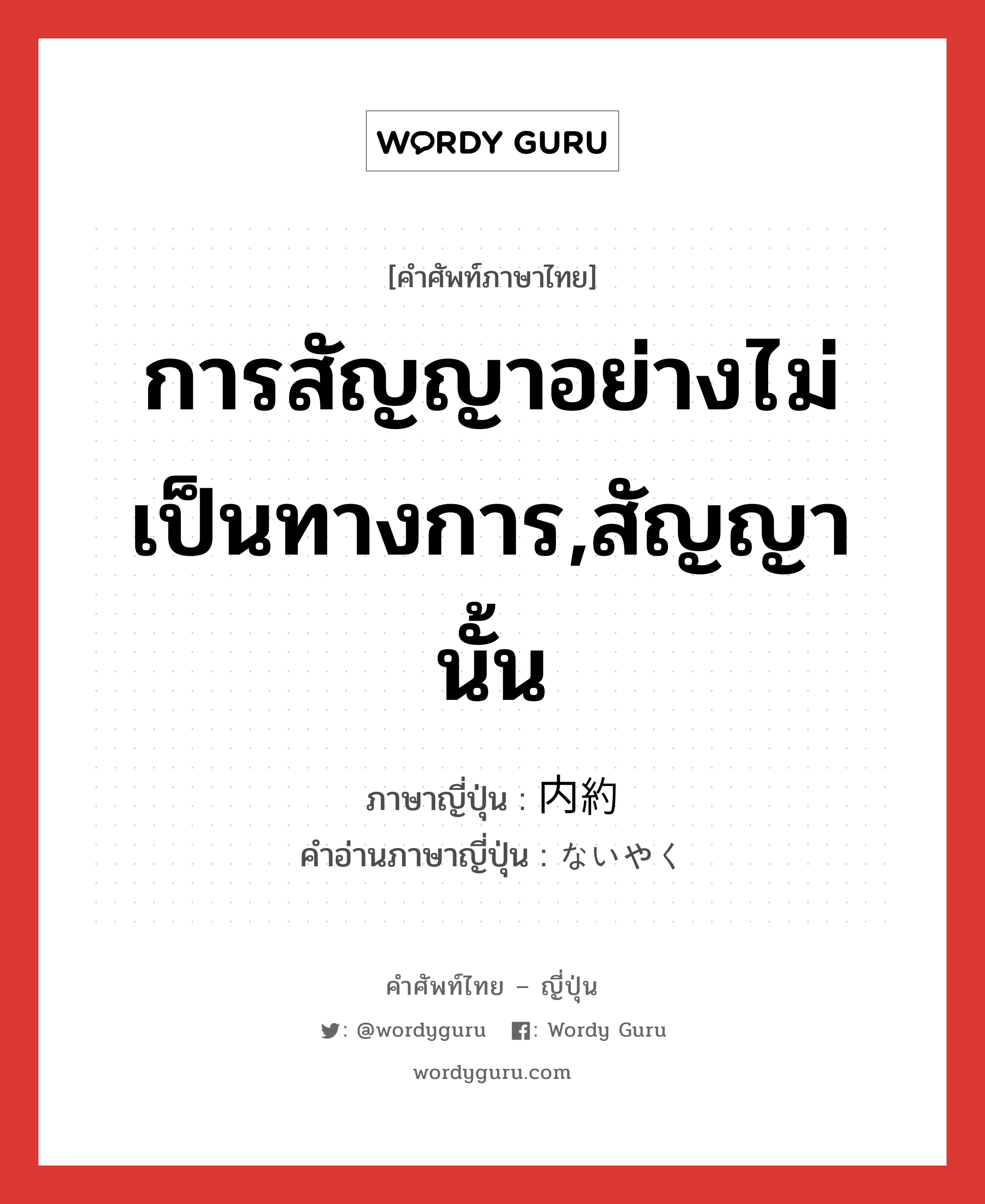 การสัญญาอย่างไม่เป็นทางการ,สัญญานั้น ภาษาญี่ปุ่นคืออะไร, คำศัพท์ภาษาไทย - ญี่ปุ่น การสัญญาอย่างไม่เป็นทางการ,สัญญานั้น ภาษาญี่ปุ่น 内約 คำอ่านภาษาญี่ปุ่น ないやく หมวด n หมวด n