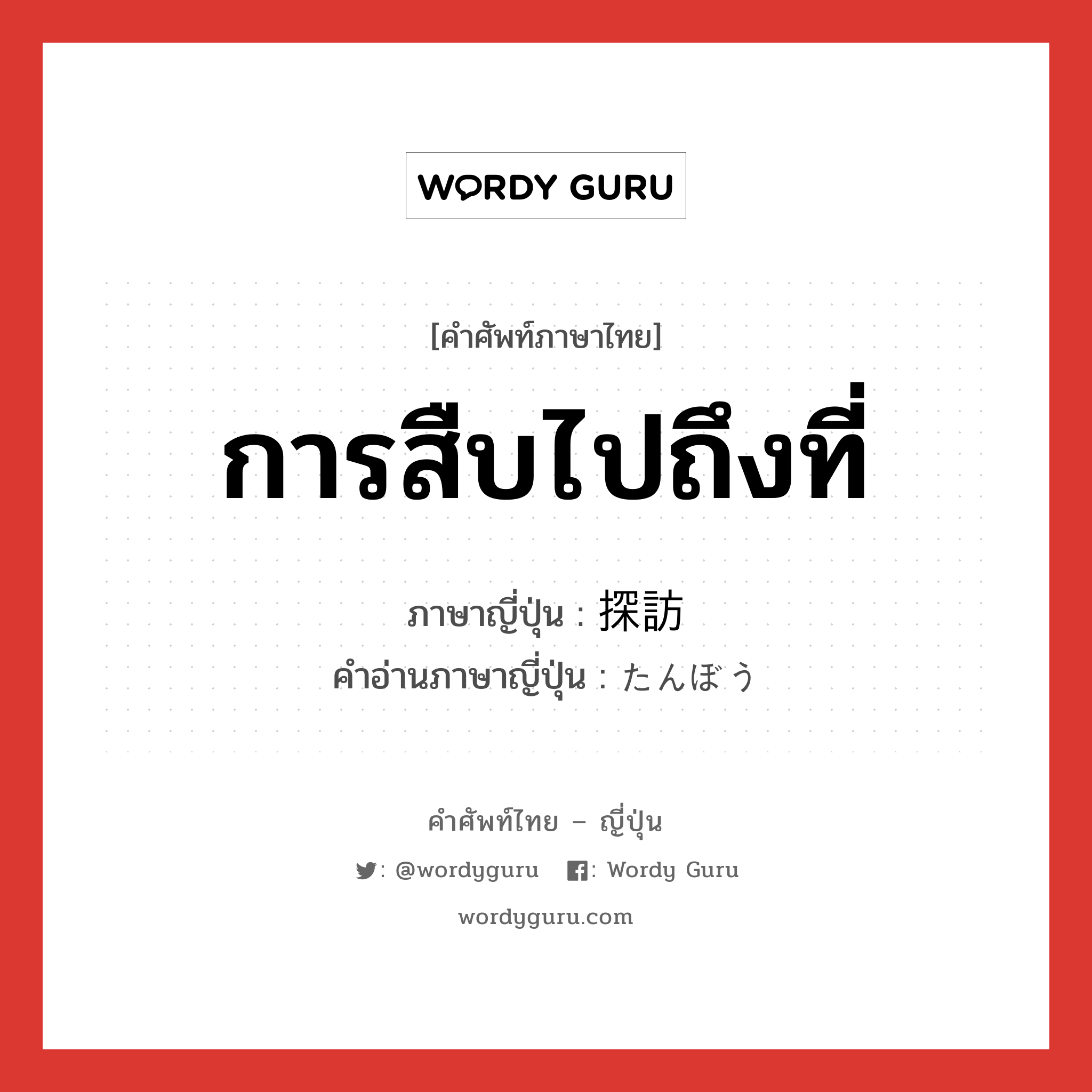 การสืบไปถึงที่ ภาษาญี่ปุ่นคืออะไร, คำศัพท์ภาษาไทย - ญี่ปุ่น การสืบไปถึงที่ ภาษาญี่ปุ่น 探訪 คำอ่านภาษาญี่ปุ่น たんぼう หมวด n หมวด n