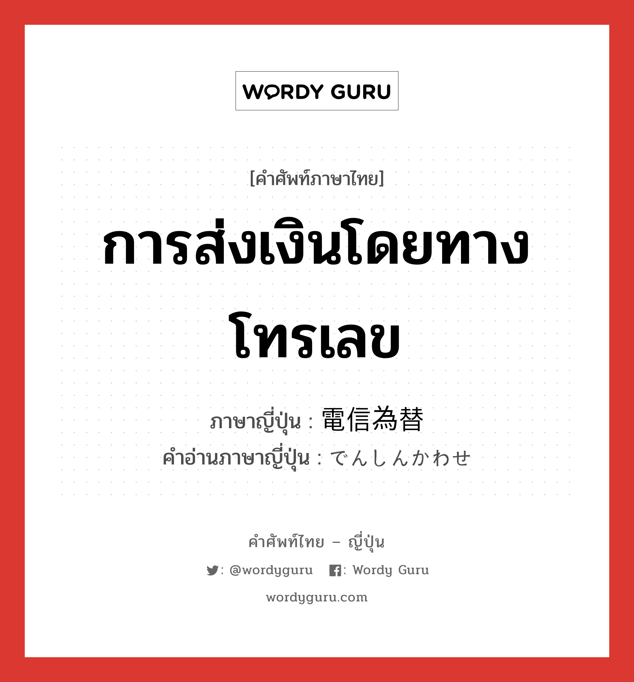 การส่งเงินโดยทางโทรเลข ภาษาญี่ปุ่นคืออะไร, คำศัพท์ภาษาไทย - ญี่ปุ่น การส่งเงินโดยทางโทรเลข ภาษาญี่ปุ่น 電信為替 คำอ่านภาษาญี่ปุ่น でんしんかわせ หมวด n หมวด n