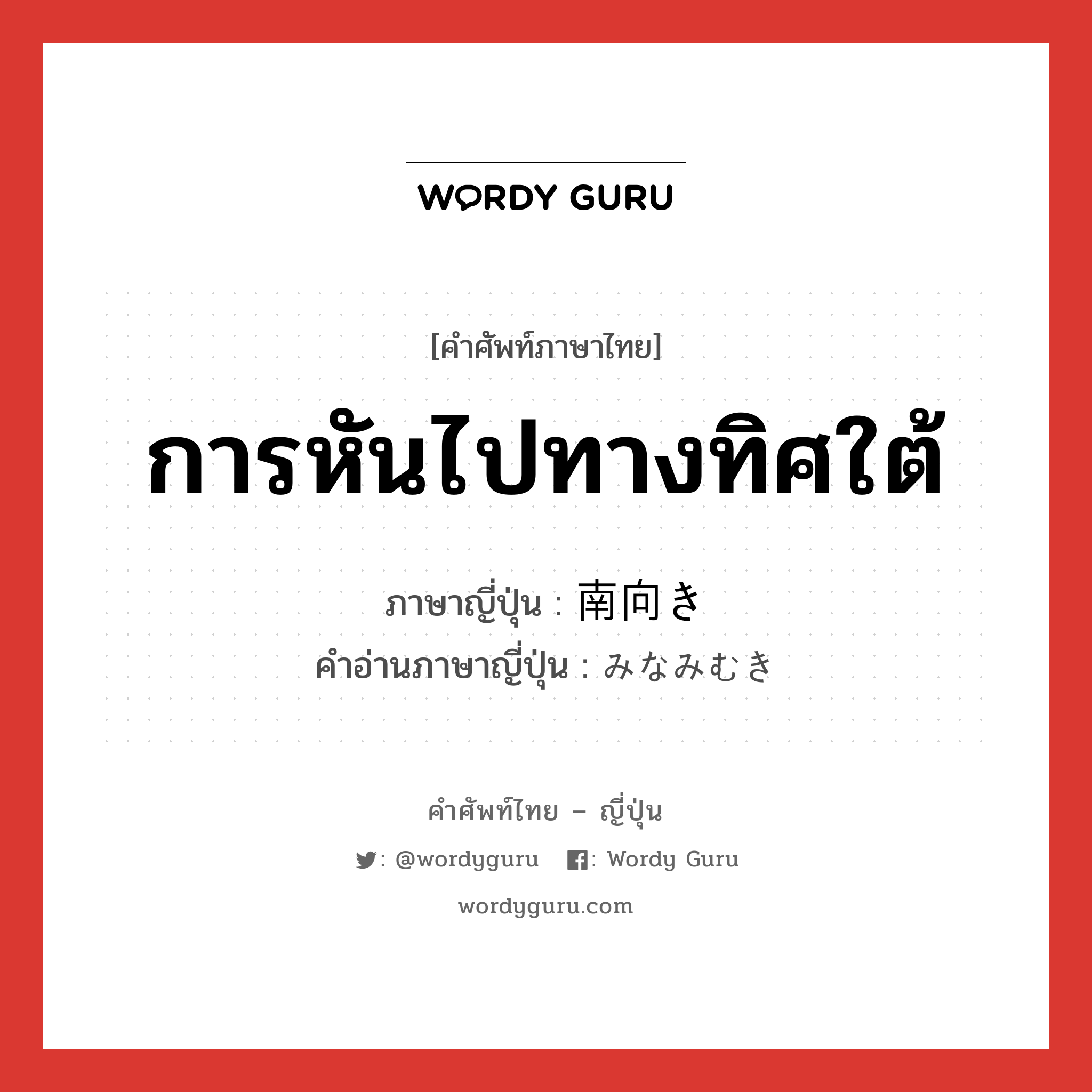 การหันไปทางทิศใต้ ภาษาญี่ปุ่นคืออะไร, คำศัพท์ภาษาไทย - ญี่ปุ่น การหันไปทางทิศใต้ ภาษาญี่ปุ่น 南向き คำอ่านภาษาญี่ปุ่น みなみむき หมวด n หมวด n