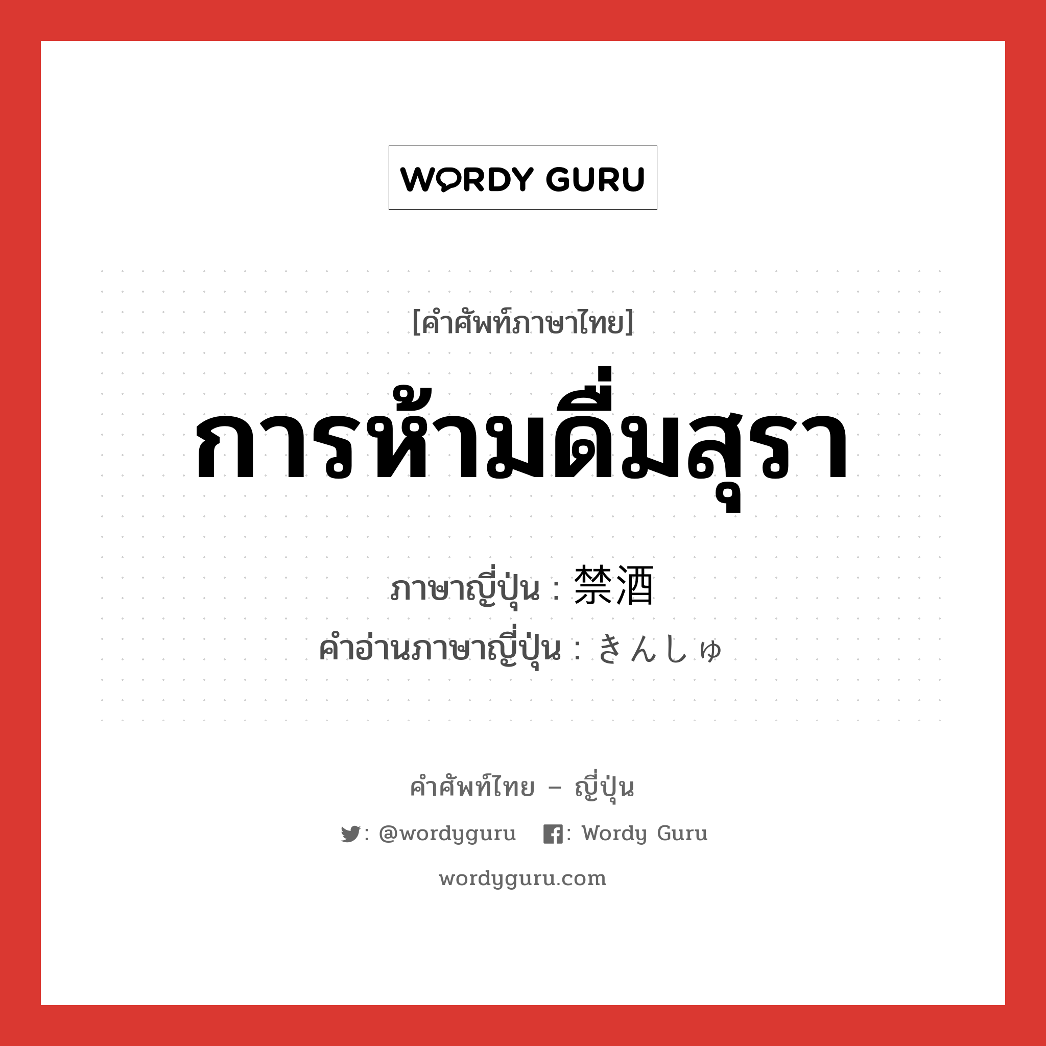 การห้ามดื่มสุรา ภาษาญี่ปุ่นคืออะไร, คำศัพท์ภาษาไทย - ญี่ปุ่น การห้ามดื่มสุรา ภาษาญี่ปุ่น 禁酒 คำอ่านภาษาญี่ปุ่น きんしゅ หมวด n หมวด n