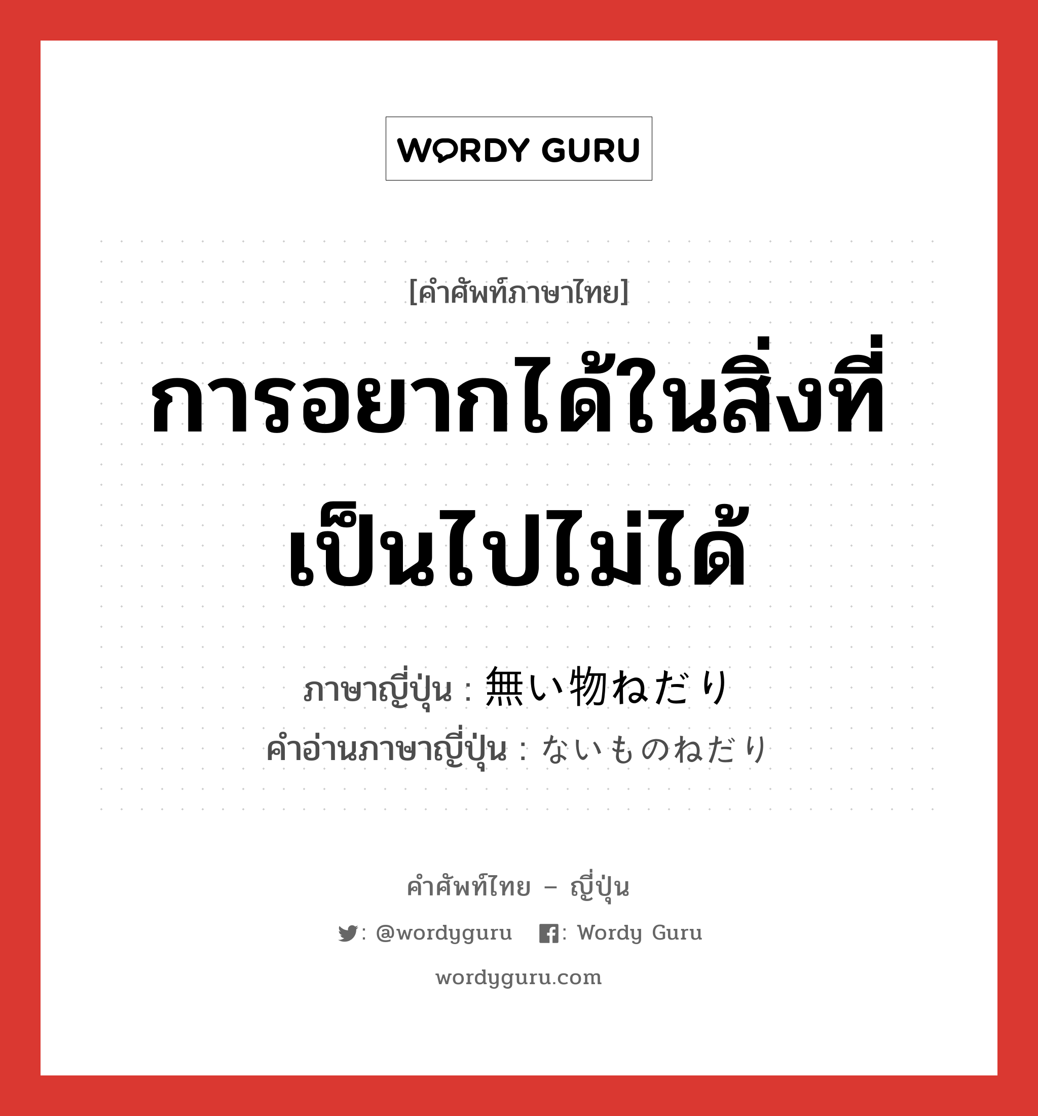 การอยากได้ในสิ่งที่เป็นไปไม่ได้ ภาษาญี่ปุ่นคืออะไร, คำศัพท์ภาษาไทย - ญี่ปุ่น การอยากได้ในสิ่งที่เป็นไปไม่ได้ ภาษาญี่ปุ่น 無い物ねだり คำอ่านภาษาญี่ปุ่น ないものねだり หมวด n หมวด n