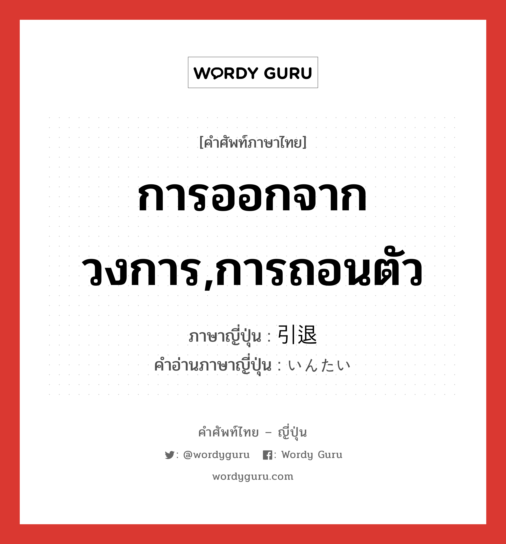 การออกจากวงการ,การถอนตัว ภาษาญี่ปุ่นคืออะไร, คำศัพท์ภาษาไทย - ญี่ปุ่น การออกจากวงการ,การถอนตัว ภาษาญี่ปุ่น 引退 คำอ่านภาษาญี่ปุ่น いんたい หมวด n หมวด n