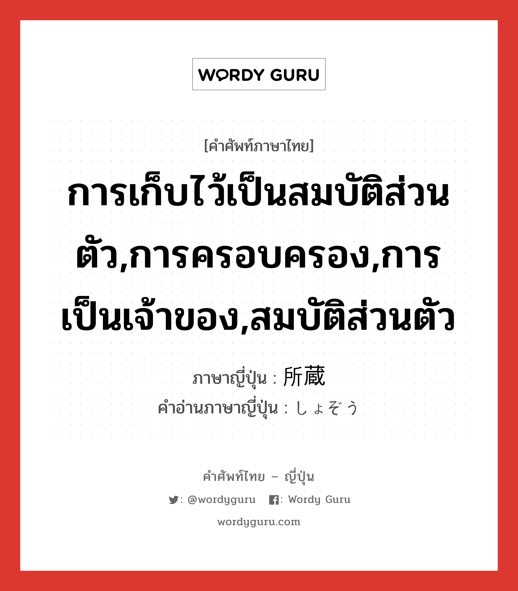 การเก็บไว้เป็นสมบัติส่วนตัว,การครอบครอง,การเป็นเจ้าของ,สมบัติส่วนตัว ภาษาญี่ปุ่นคืออะไร, คำศัพท์ภาษาไทย - ญี่ปุ่น การเก็บไว้เป็นสมบัติส่วนตัว,การครอบครอง,การเป็นเจ้าของ,สมบัติส่วนตัว ภาษาญี่ปุ่น 所蔵 คำอ่านภาษาญี่ปุ่น しょぞう หมวด n หมวด n