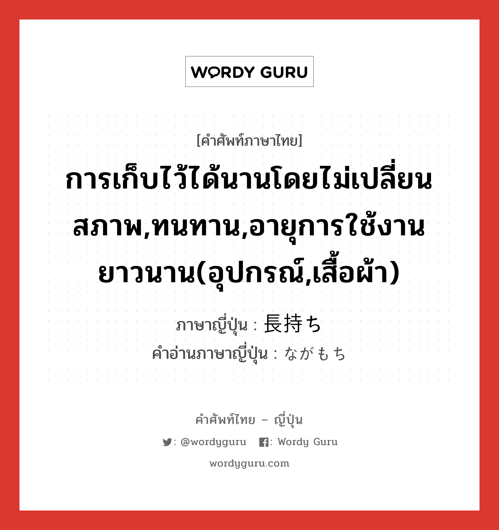 การเก็บไว้ได้นานโดยไม่เปลี่ยนสภาพ,ทนทาน,อายุการใช้งานยาวนาน(อุปกรณ์,เสื้อผ้า) ภาษาญี่ปุ่นคืออะไร, คำศัพท์ภาษาไทย - ญี่ปุ่น การเก็บไว้ได้นานโดยไม่เปลี่ยนสภาพ,ทนทาน,อายุการใช้งานยาวนาน(อุปกรณ์,เสื้อผ้า) ภาษาญี่ปุ่น 長持ち คำอ่านภาษาญี่ปุ่น ながもち หมวด n หมวด n