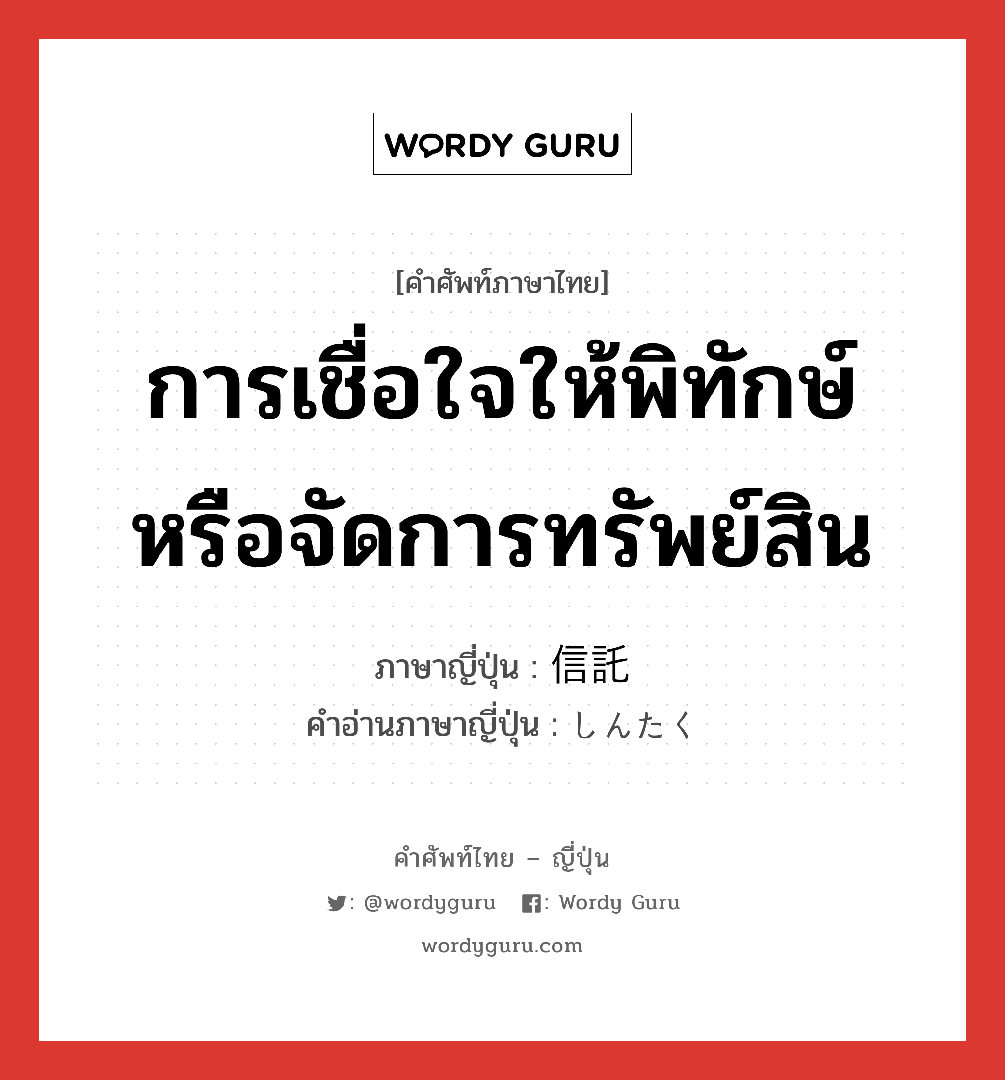 การเชื่อใจให้พิทักษ์หรือจัดการทรัพย์สิน ภาษาญี่ปุ่นคืออะไร, คำศัพท์ภาษาไทย - ญี่ปุ่น การเชื่อใจให้พิทักษ์หรือจัดการทรัพย์สิน ภาษาญี่ปุ่น 信託 คำอ่านภาษาญี่ปุ่น しんたく หมวด n หมวด n