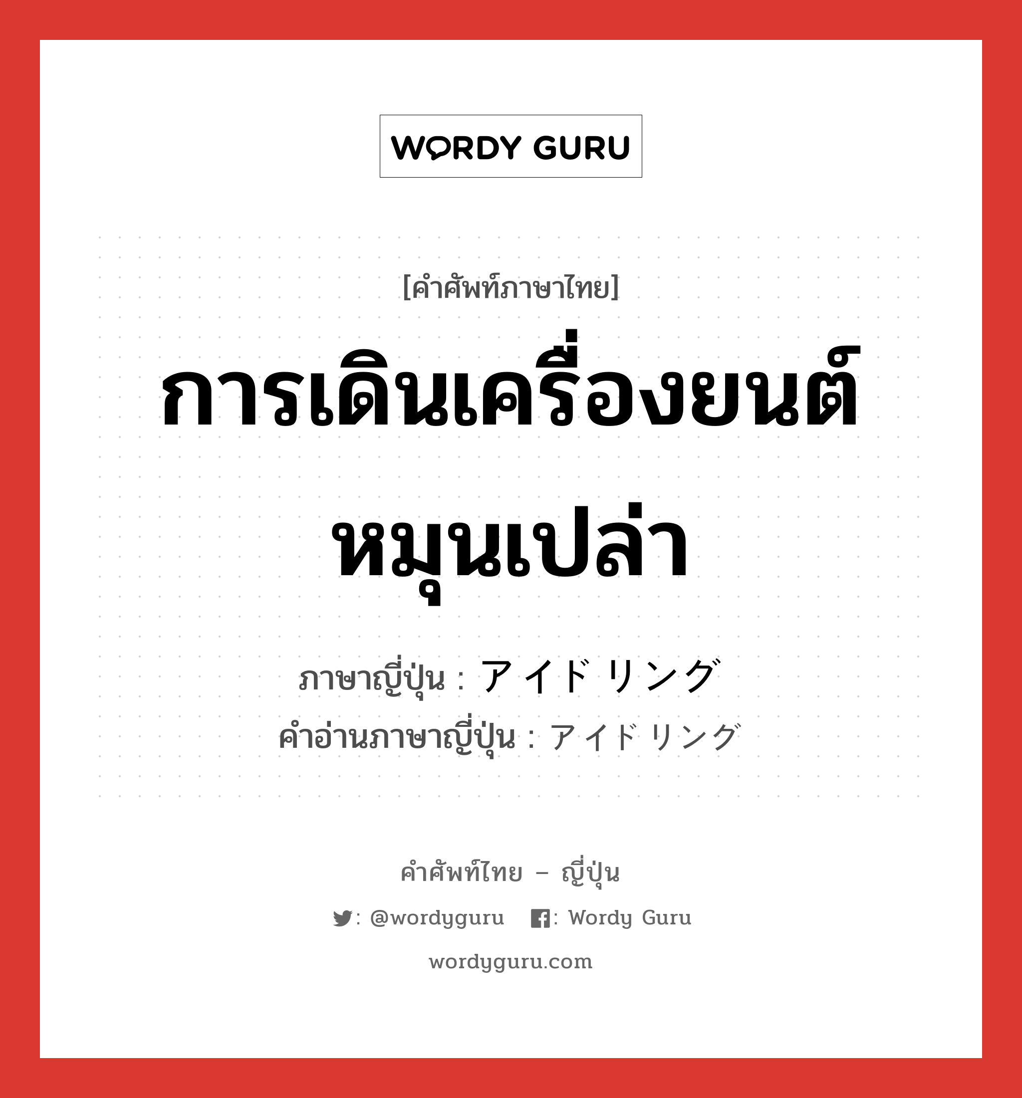 การเดินเครื่องยนต์หมุนเปล่า ภาษาญี่ปุ่นคืออะไร, คำศัพท์ภาษาไทย - ญี่ปุ่น การเดินเครื่องยนต์หมุนเปล่า ภาษาญี่ปุ่น アイドリング คำอ่านภาษาญี่ปุ่น アイドリング หมวด n หมวด n