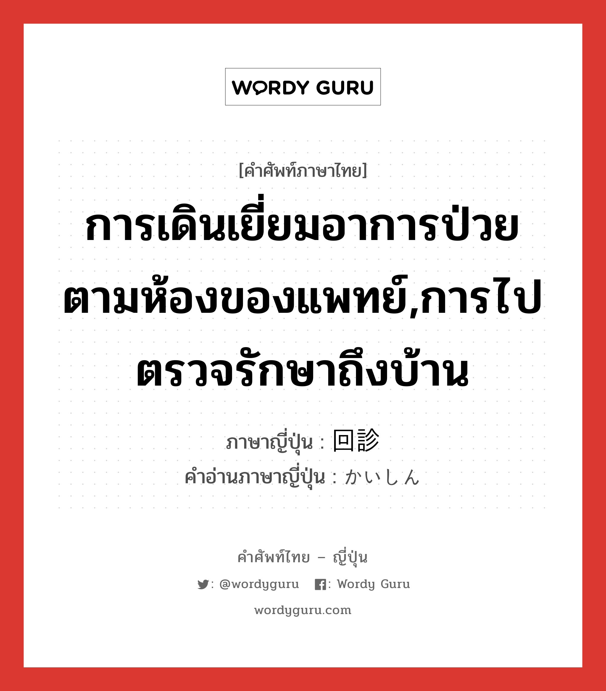 การเดินเยี่ยมอาการป่วยตามห้องของแพทย์,การไปตรวจรักษาถึงบ้าน ภาษาญี่ปุ่นคืออะไร, คำศัพท์ภาษาไทย - ญี่ปุ่น การเดินเยี่ยมอาการป่วยตามห้องของแพทย์,การไปตรวจรักษาถึงบ้าน ภาษาญี่ปุ่น 回診 คำอ่านภาษาญี่ปุ่น かいしん หมวด n หมวด n