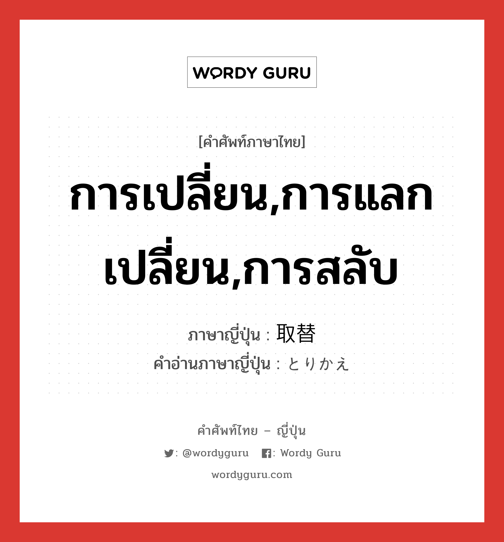 การเปลี่ยน,การแลกเปลี่ยน,การสลับ ภาษาญี่ปุ่นคืออะไร, คำศัพท์ภาษาไทย - ญี่ปุ่น การเปลี่ยน,การแลกเปลี่ยน,การสลับ ภาษาญี่ปุ่น 取替 คำอ่านภาษาญี่ปุ่น とりかえ หมวด n หมวด n