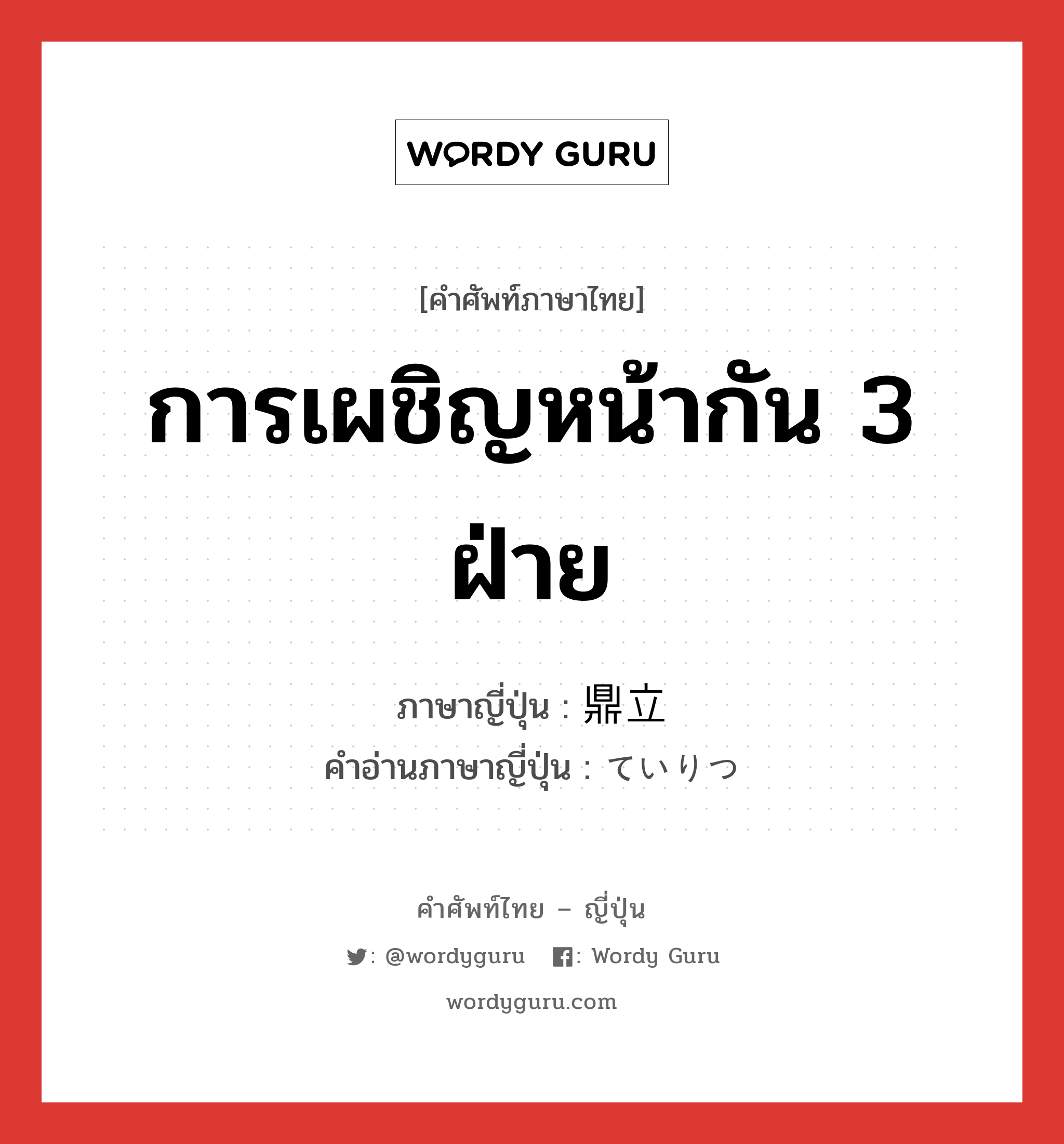 การเผชิญหน้ากัน 3 ฝ่าย ภาษาญี่ปุ่นคืออะไร, คำศัพท์ภาษาไทย - ญี่ปุ่น การเผชิญหน้ากัน 3 ฝ่าย ภาษาญี่ปุ่น 鼎立 คำอ่านภาษาญี่ปุ่น ていりつ หมวด n หมวด n