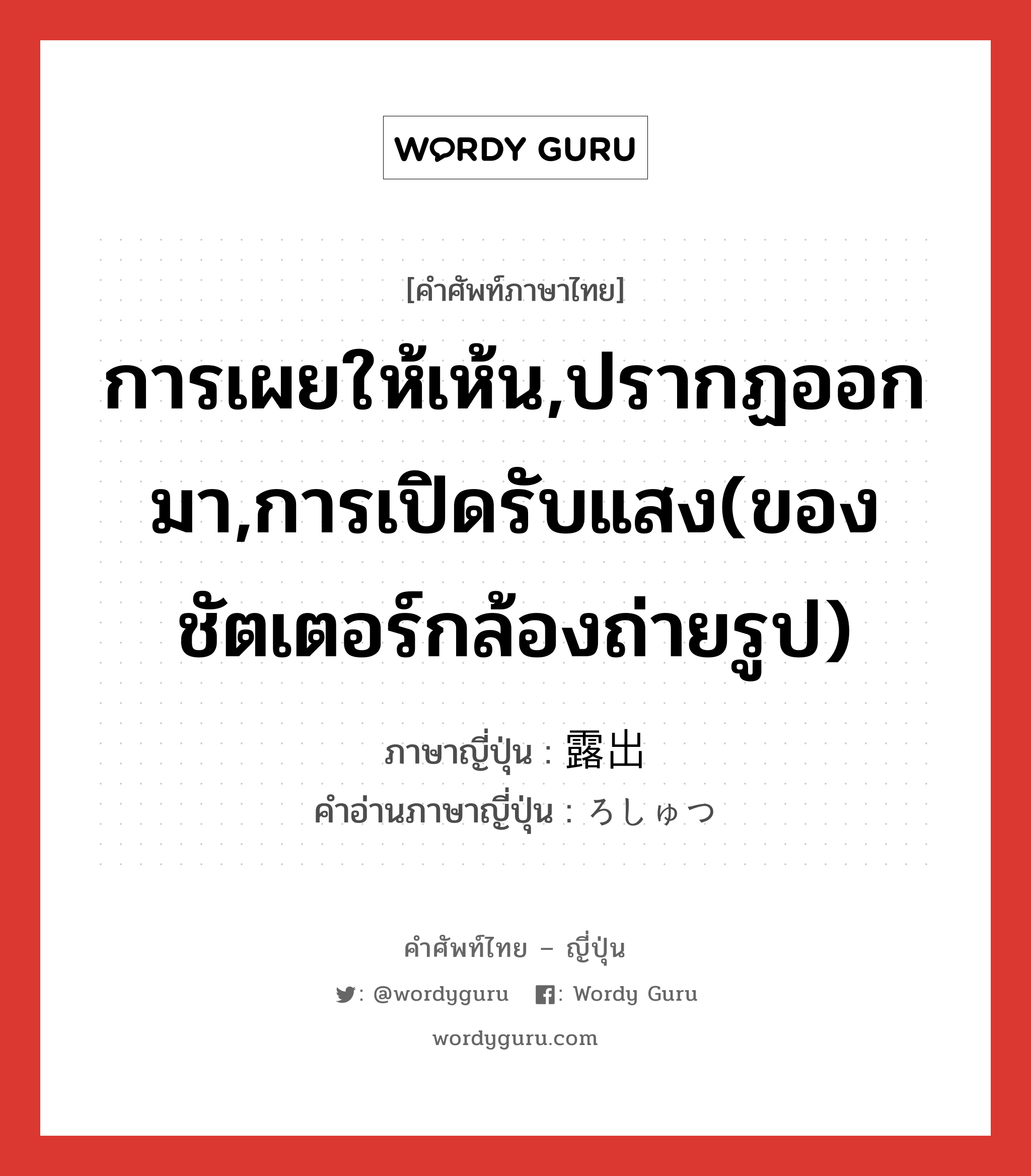 การเผยให้เห้น,ปรากฏออกมา,การเปิดรับแสง(ของชัตเตอร์กล้องถ่ายรูป) ภาษาญี่ปุ่นคืออะไร, คำศัพท์ภาษาไทย - ญี่ปุ่น การเผยให้เห้น,ปรากฏออกมา,การเปิดรับแสง(ของชัตเตอร์กล้องถ่ายรูป) ภาษาญี่ปุ่น 露出 คำอ่านภาษาญี่ปุ่น ろしゅつ หมวด n หมวด n