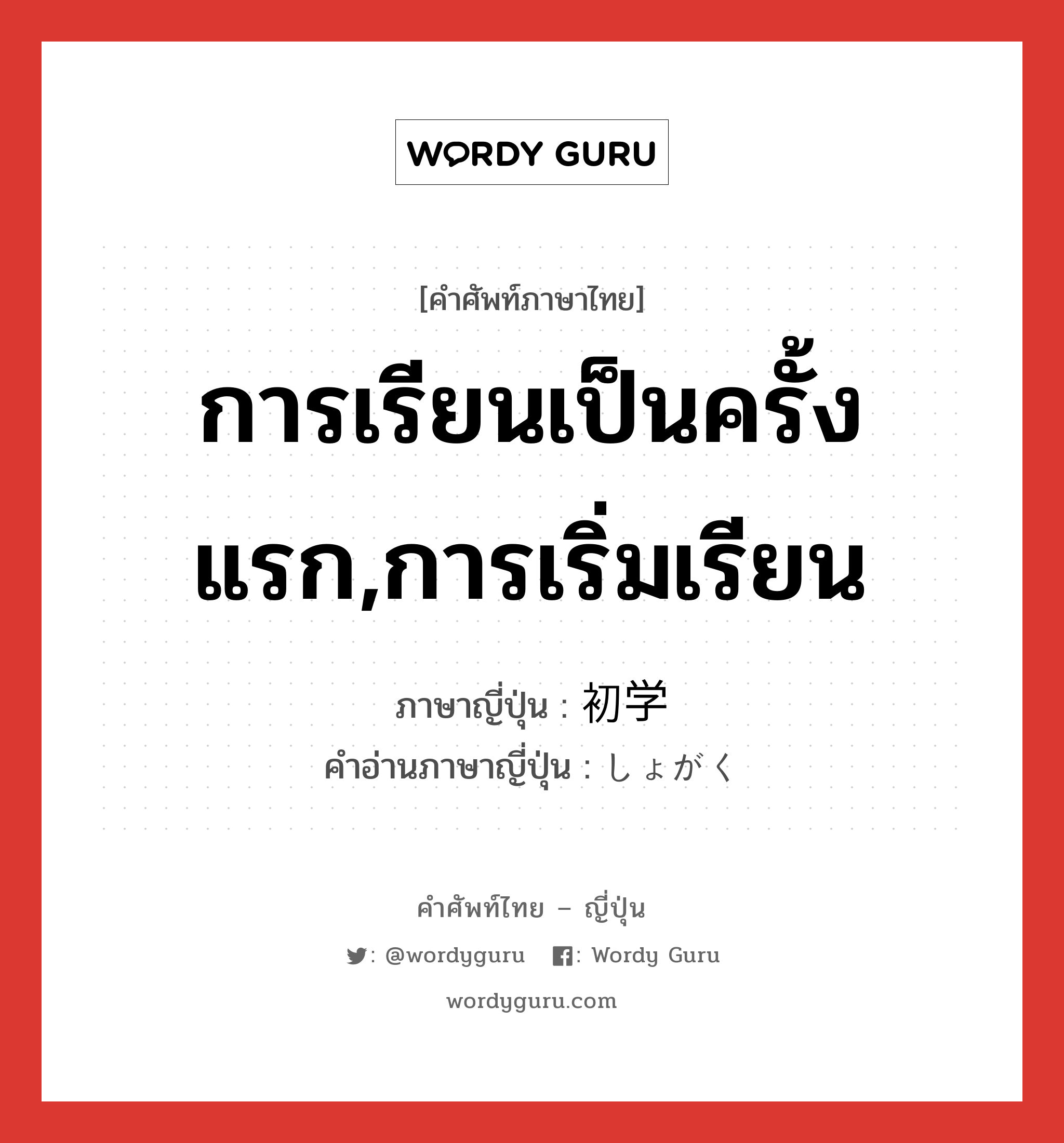 การเรียนเป็นครั้งแรก,การเริ่มเรียน ภาษาญี่ปุ่นคืออะไร, คำศัพท์ภาษาไทย - ญี่ปุ่น การเรียนเป็นครั้งแรก,การเริ่มเรียน ภาษาญี่ปุ่น 初学 คำอ่านภาษาญี่ปุ่น しょがく หมวด n หมวด n