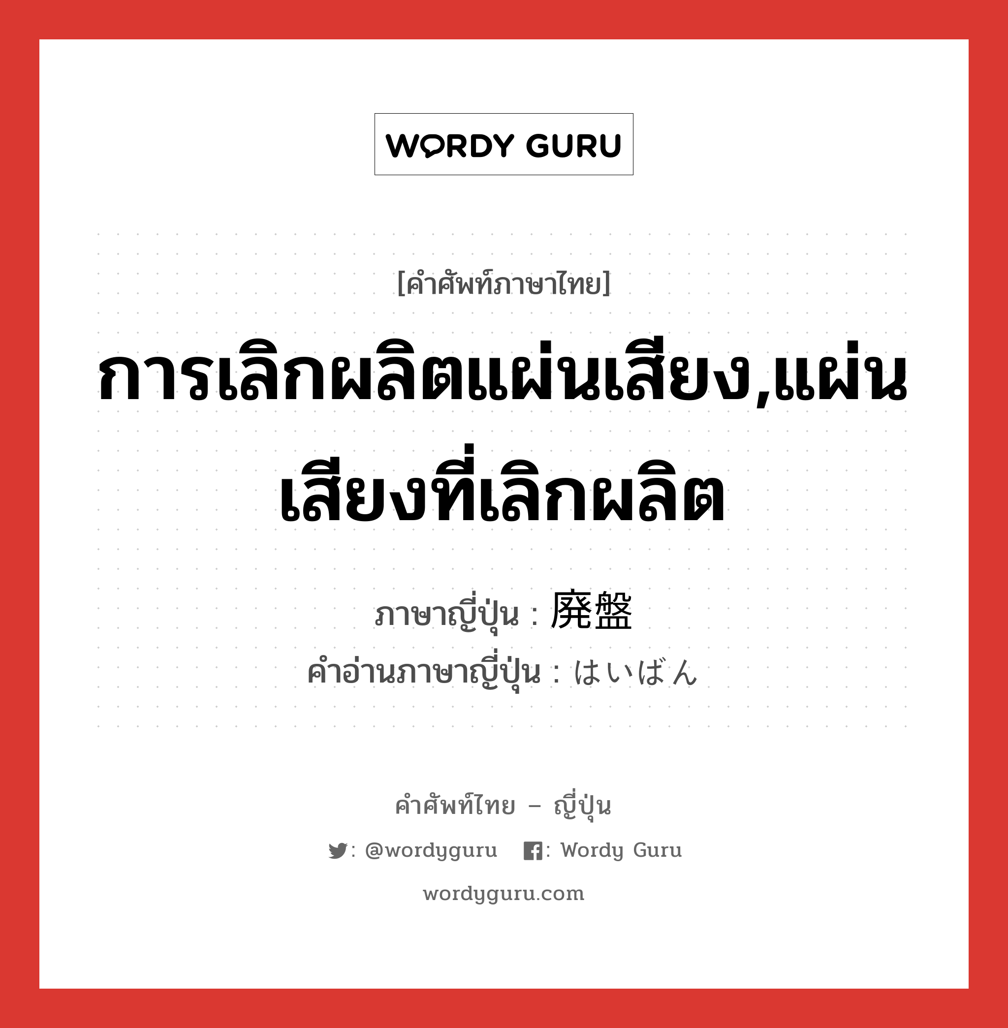 การเลิกผลิตแผ่นเสียง,แผ่นเสียงที่เลิกผลิต ภาษาญี่ปุ่นคืออะไร, คำศัพท์ภาษาไทย - ญี่ปุ่น การเลิกผลิตแผ่นเสียง,แผ่นเสียงที่เลิกผลิต ภาษาญี่ปุ่น 廃盤 คำอ่านภาษาญี่ปุ่น はいばん หมวด n หมวด n