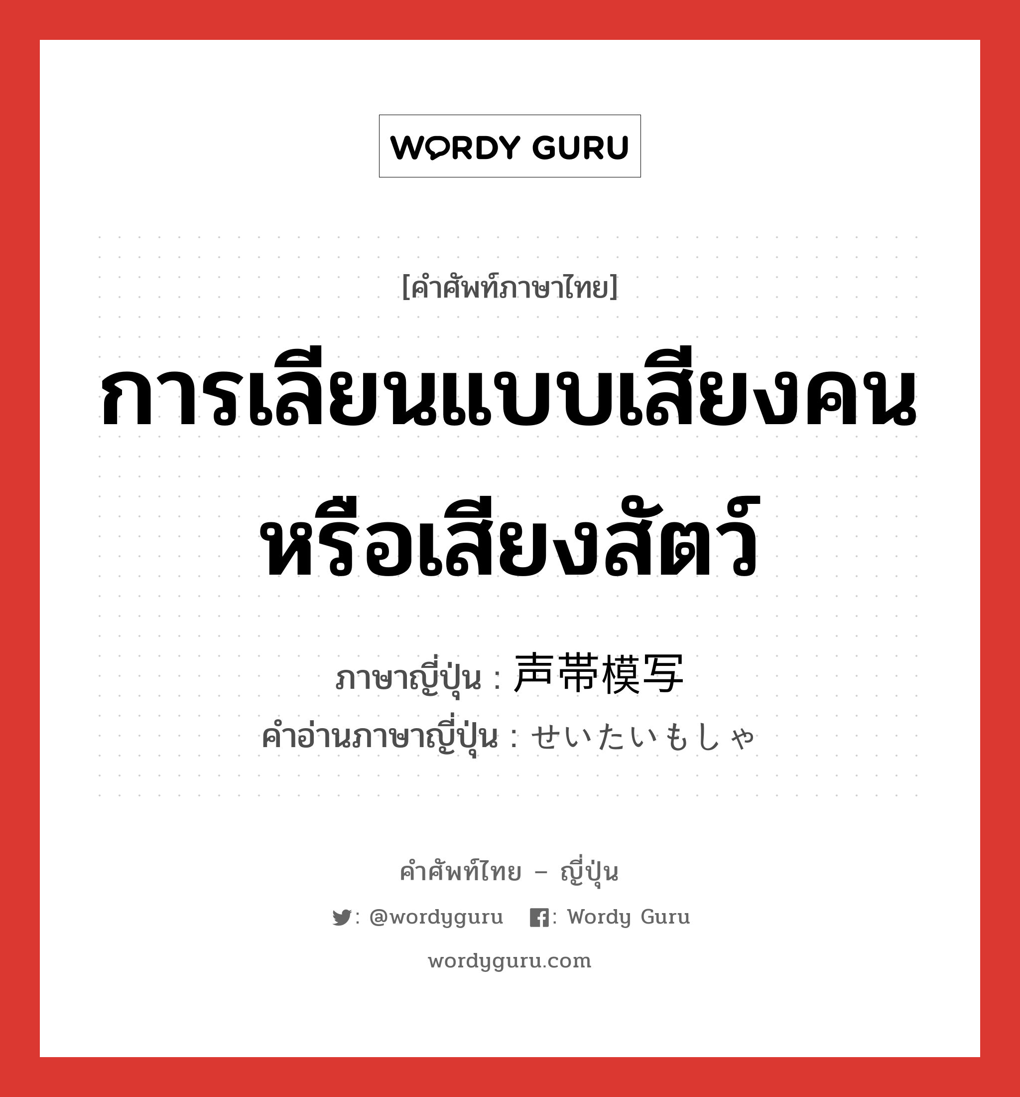 การเลียนแบบเสียงคนหรือเสียงสัตว์ ภาษาญี่ปุ่นคืออะไร, คำศัพท์ภาษาไทย - ญี่ปุ่น การเลียนแบบเสียงคนหรือเสียงสัตว์ ภาษาญี่ปุ่น 声帯模写 คำอ่านภาษาญี่ปุ่น せいたいもしゃ หมวด n หมวด n