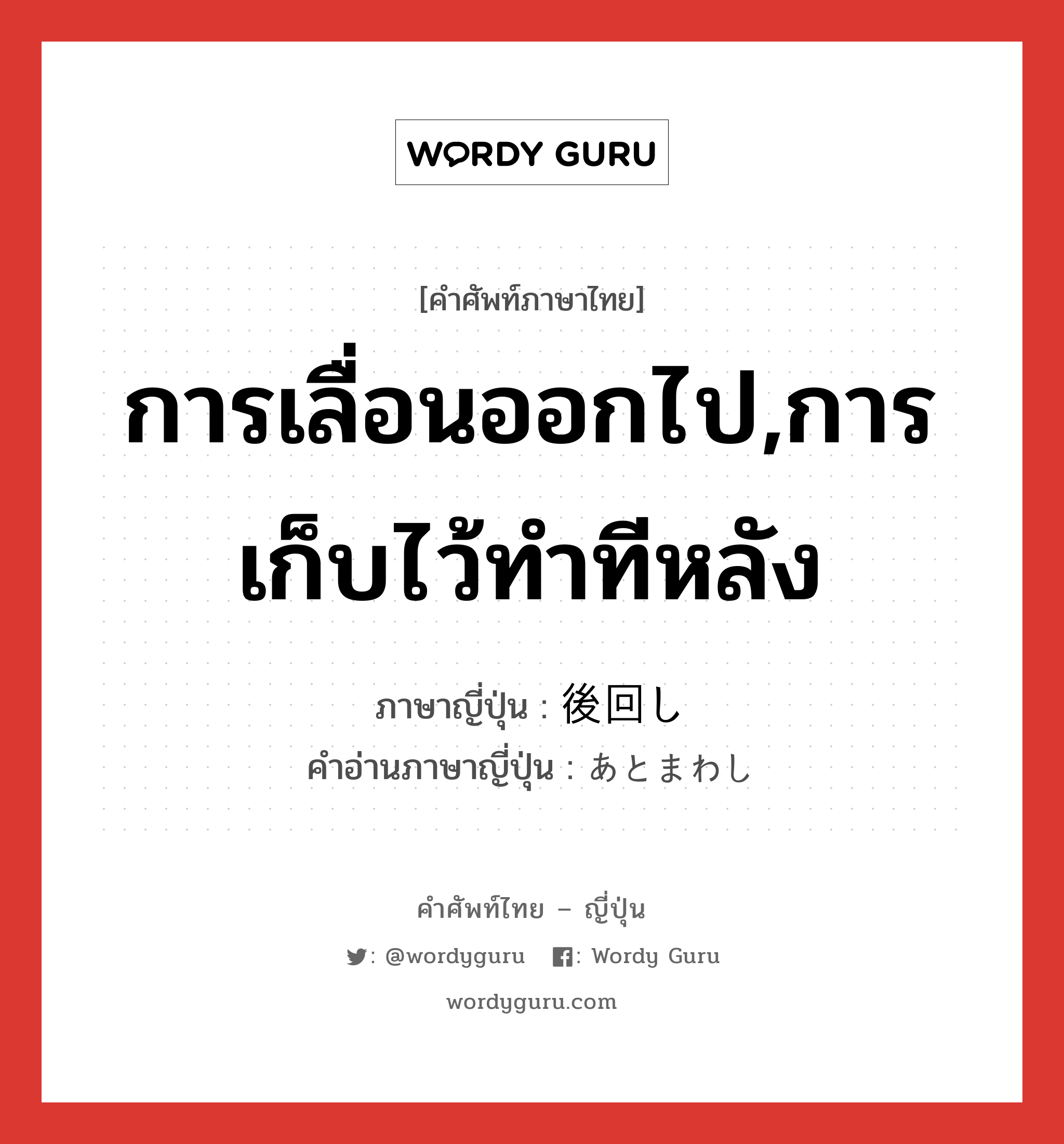 การเลื่อนออกไป,การเก็บไว้ทำทีหลัง ภาษาญี่ปุ่นคืออะไร, คำศัพท์ภาษาไทย - ญี่ปุ่น การเลื่อนออกไป,การเก็บไว้ทำทีหลัง ภาษาญี่ปุ่น 後回し คำอ่านภาษาญี่ปุ่น あとまわし หมวด n หมวด n